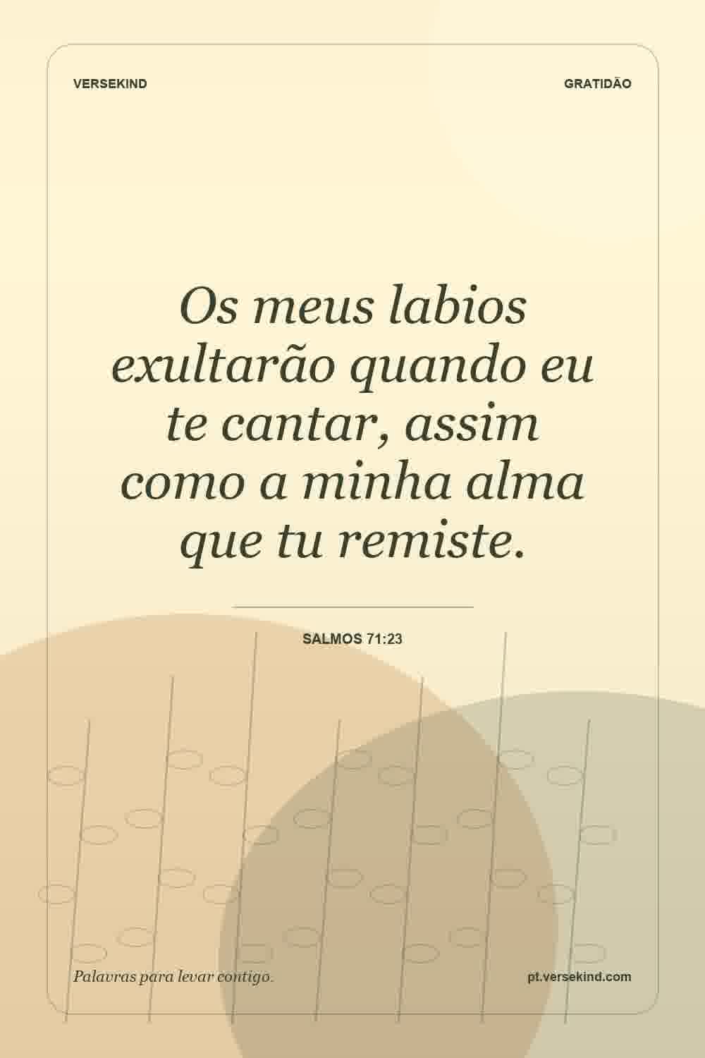 Os meus labios exultarão quando eu te cantar, assim como a minha alma que tu remiste. — Salmos 71:23
