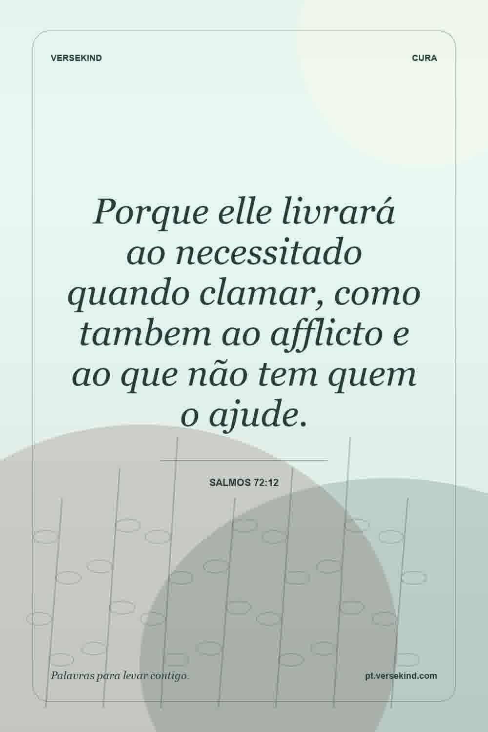 Porque elle livrará ao necessitado quando clamar, como tambem ao afflicto e ao que não tem quem o ajude. — Salmos 72:12
