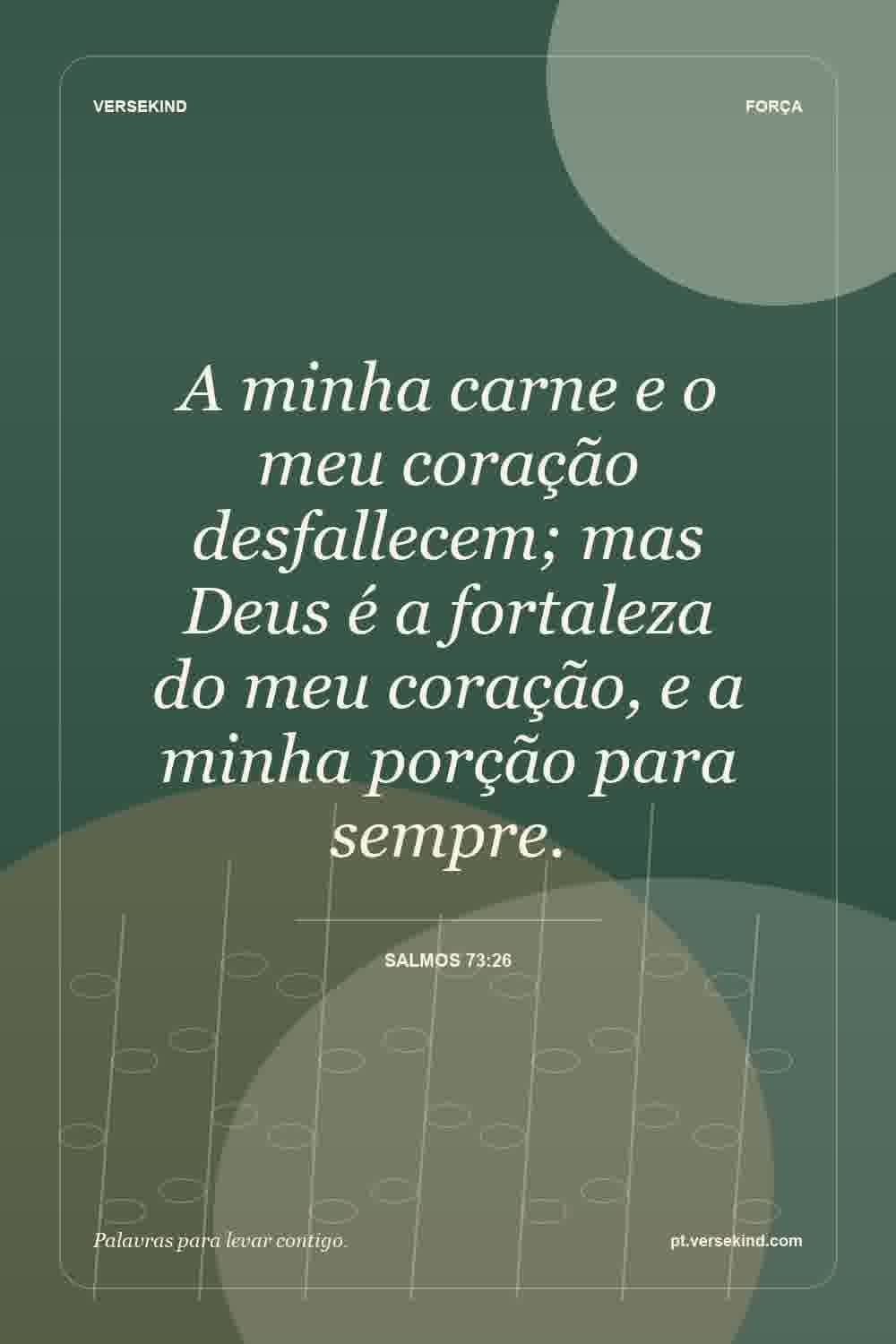 A minha carne e o meu coração desfallecem; mas Deus é a fortaleza do meu coração, e a minha porção para sempre. — Salmos 73:26