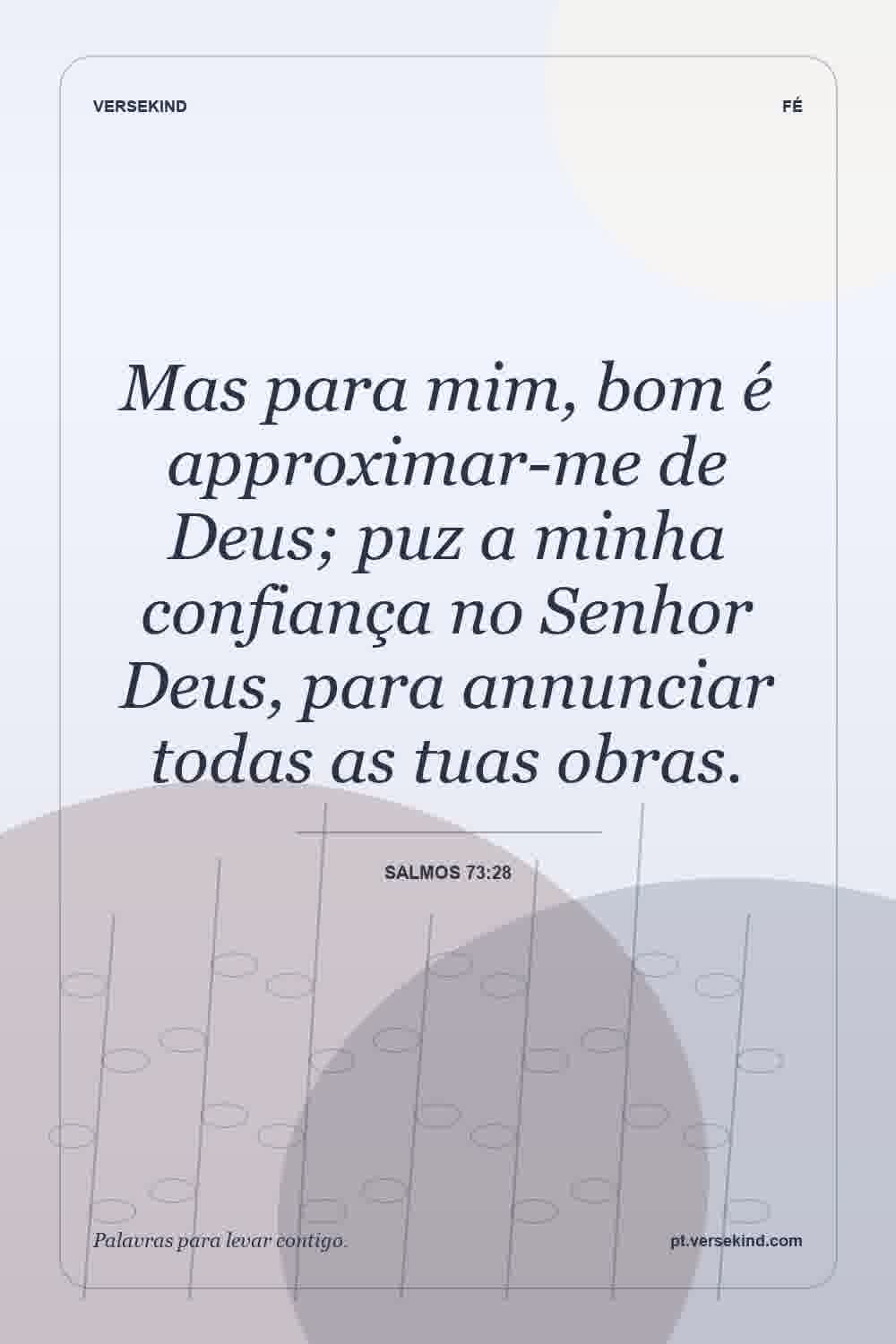 Mas para mim, bom é approximar-me de Deus; puz a minha confiança no Senhor Deus, para annunciar todas as tuas obras. — Salmos 73:28