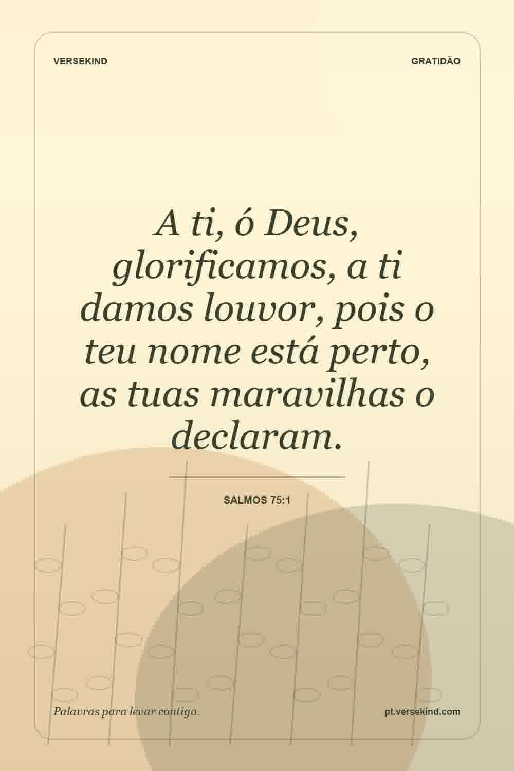 A ti, ó Deus, glorificamos, a ti damos louvor, pois o teu nome está perto, as tuas maravilhas o declaram. — Salmos 75:1
