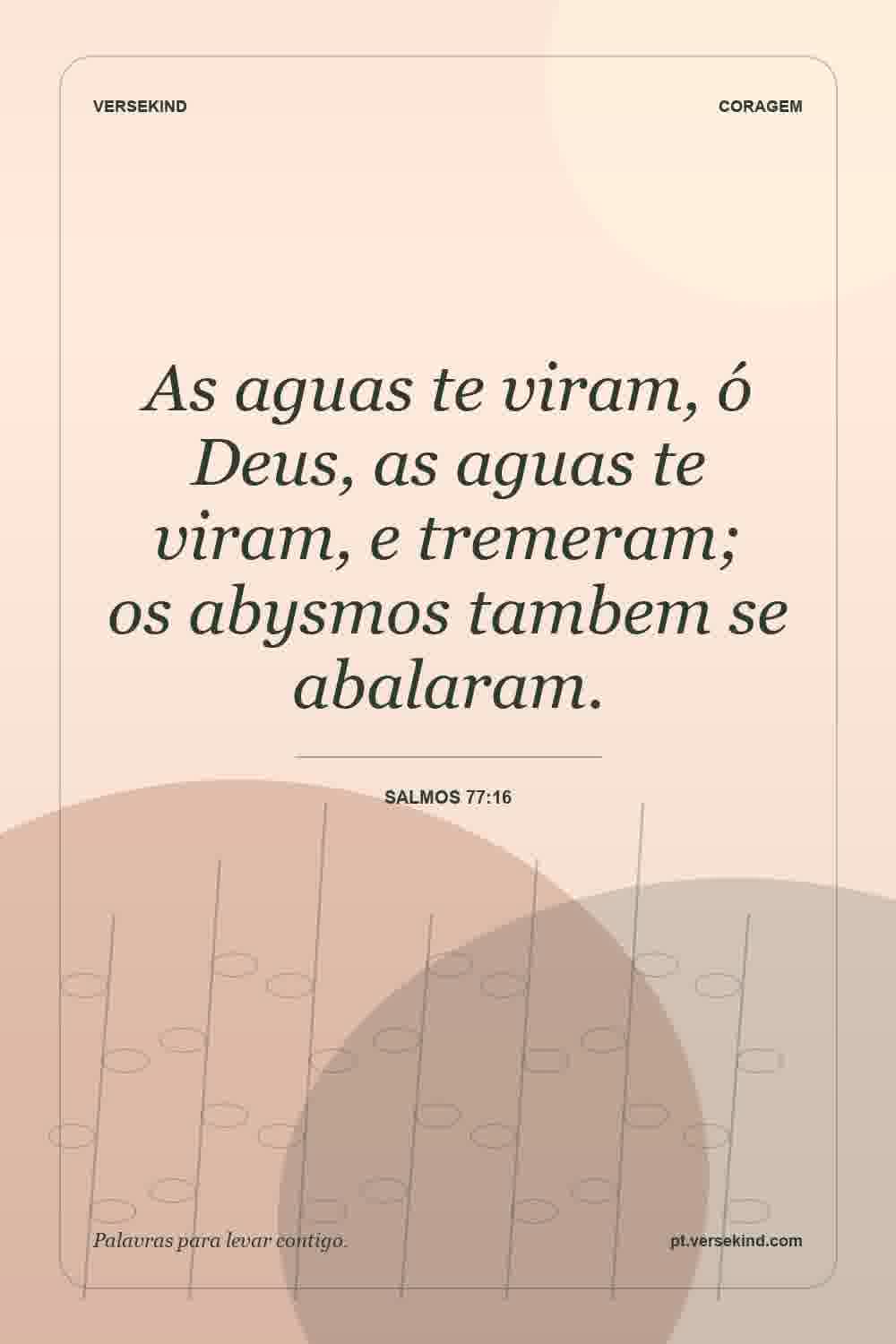 As aguas te viram, ó Deus, as aguas te viram, e tremeram; os abysmos tambem se abalaram. — Salmos 77:16