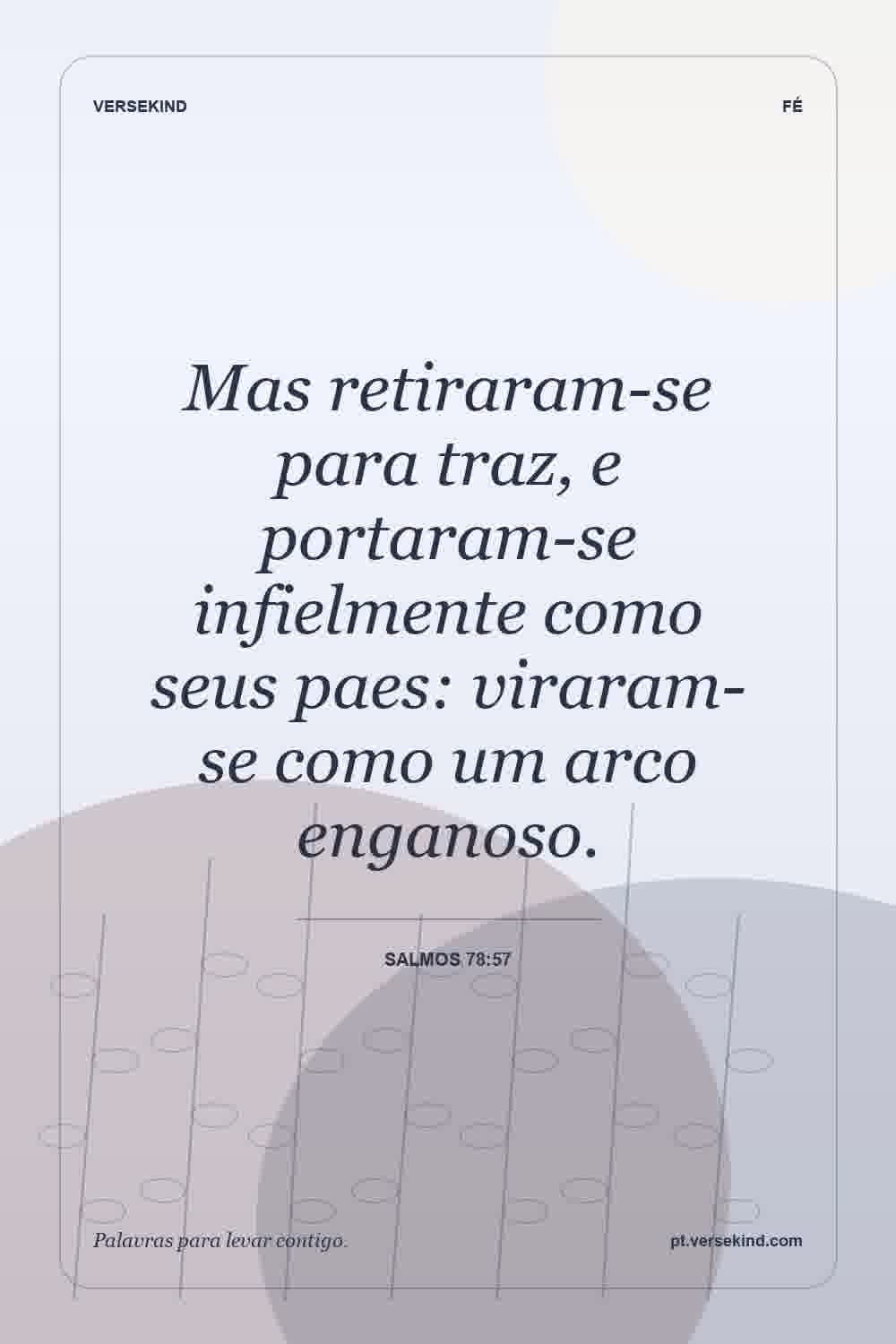 Mas retiraram-se para traz, e portaram-se infielmente como seus paes: viraram-se como um arco enganoso. — Salmos 78:57