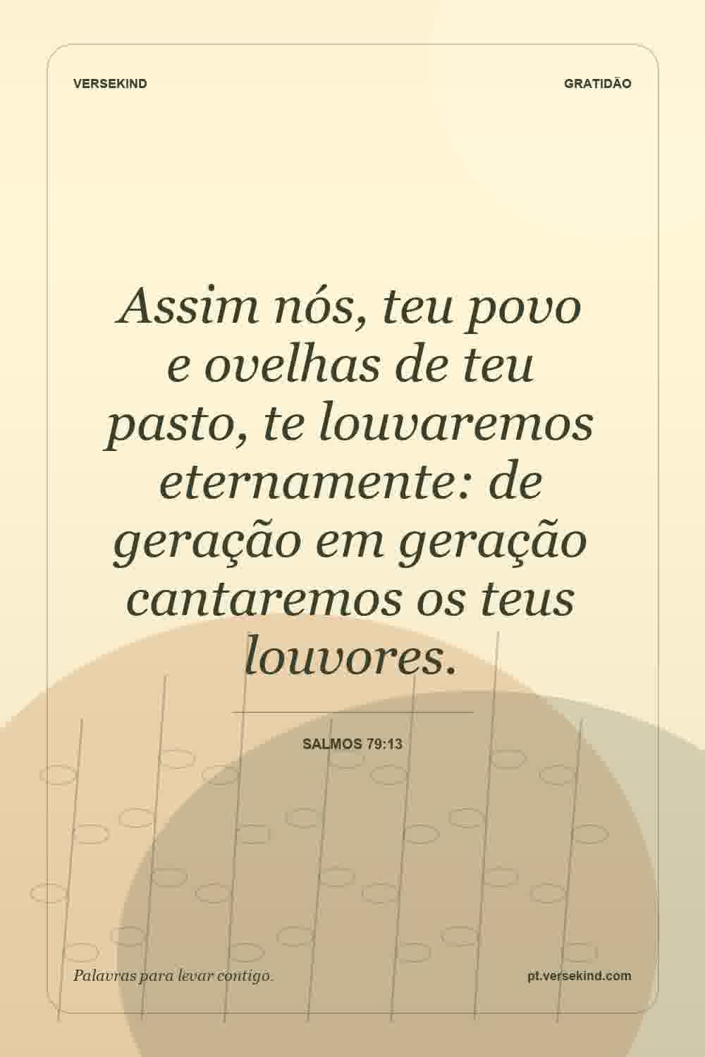 Assim nós, teu povo e ovelhas de teu pasto, te louvaremos eternamente: de geração em geração cantaremos os teus louvores. — Salmos 79:13