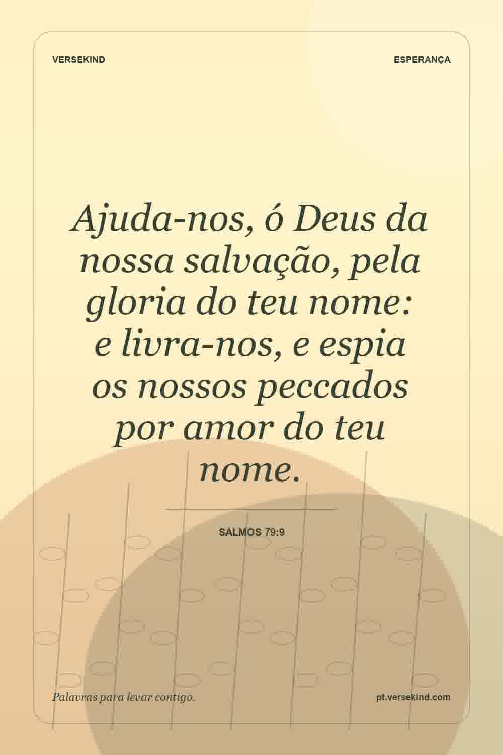 Ajuda-nos, ó Deus da nossa salvação, pela gloria do teu nome: e livra-nos, e espia os nossos peccados por amor do teu nome. — Salmos 79:9