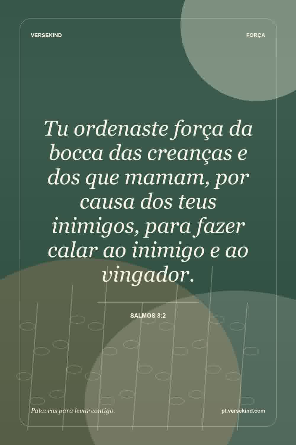 Tu ordenaste força da bocca das creanças e dos que mamam, por causa dos teus inimigos, para fazer calar ao inimigo e ao vingador. — Salmos 8:2