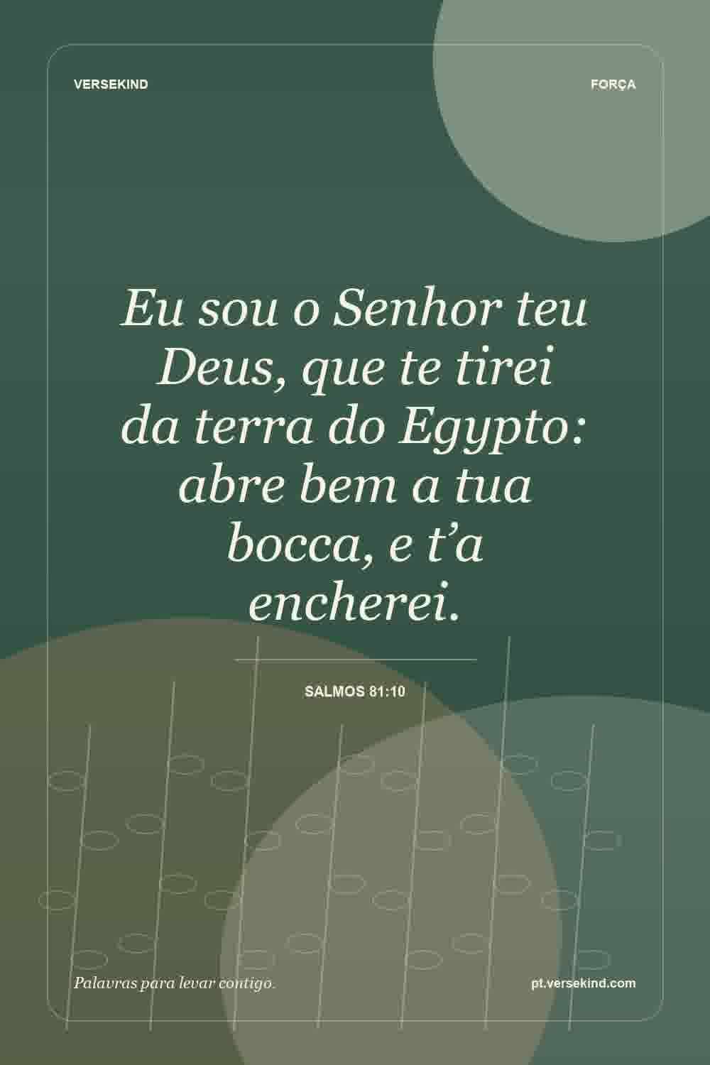 Eu sou o Senhor teu Deus, que te tirei da terra do Egypto: abre bem a tua bocca, e t’a encherei. — Salmos 81:10