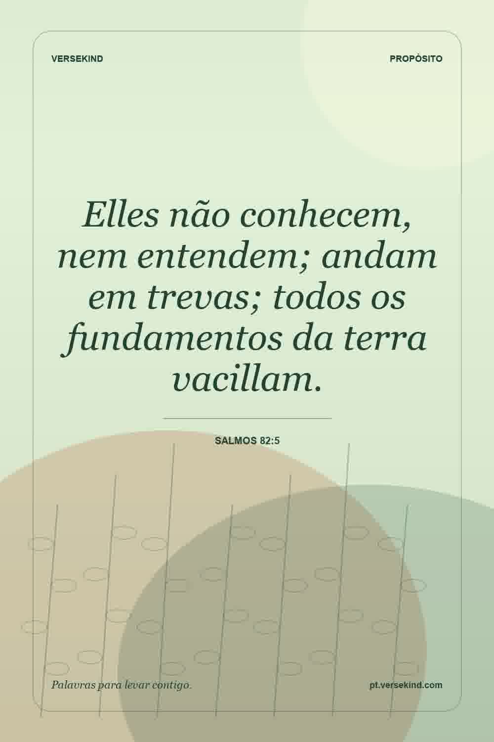 Elles não conhecem, nem entendem; andam em trevas; todos os fundamentos da terra vacillam. — Salmos 82:5