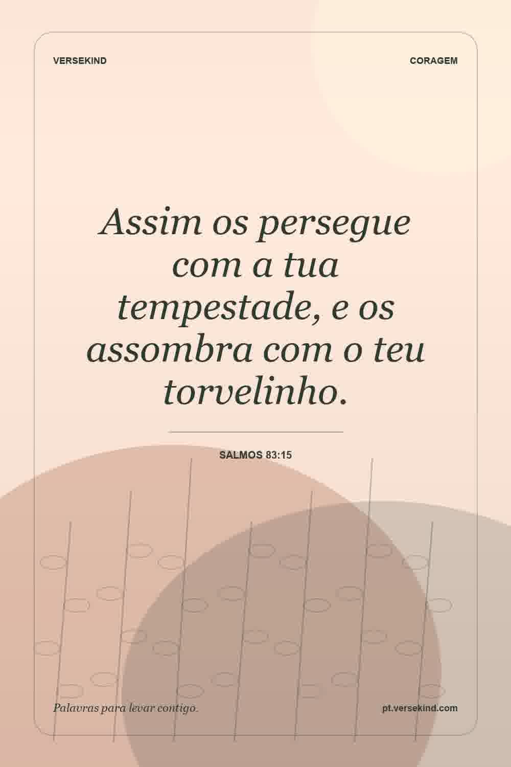 Assim os persegue com a tua tempestade, e os assombra com o teu torvelinho. — Salmos 83:15
