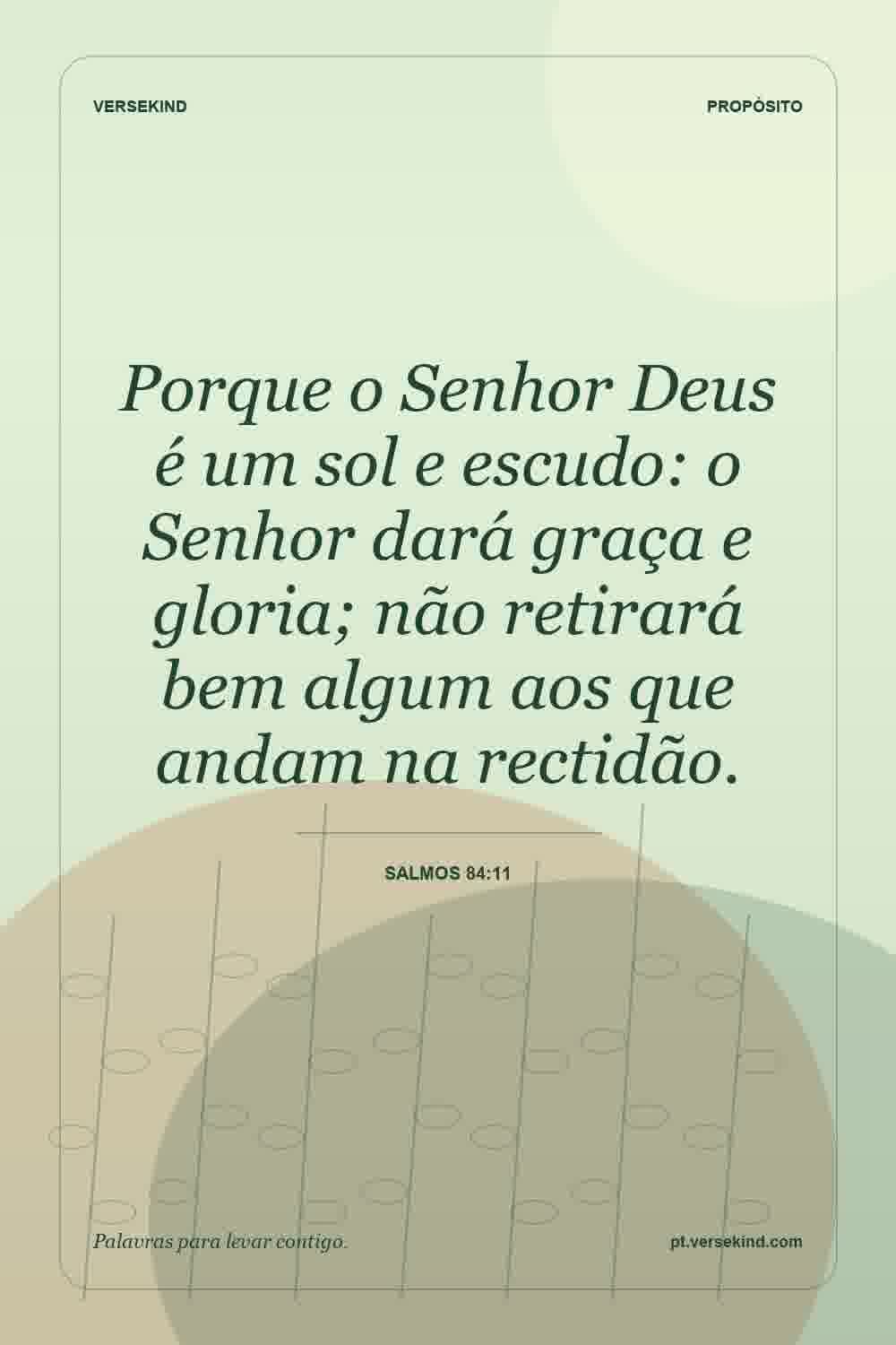 Porque o Senhor Deus é um sol e escudo: o Senhor dará graça e gloria; não retirará bem algum aos que andam na rectidão. — Salmos 84:11
