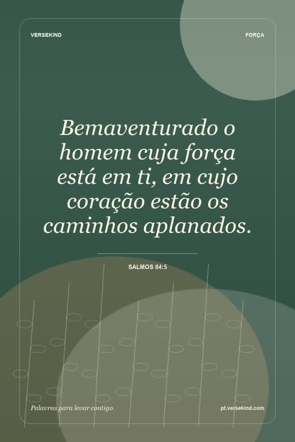 Bemaventurado o homem cuja força está em ti, em cujo coração estão os caminhos aplanados. — Salmos 84:5