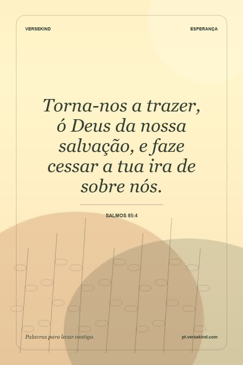 Torna-nos a trazer, ó Deus da nossa salvação, e faze cessar a tua ira de sobre nós. — Salmos 85:4