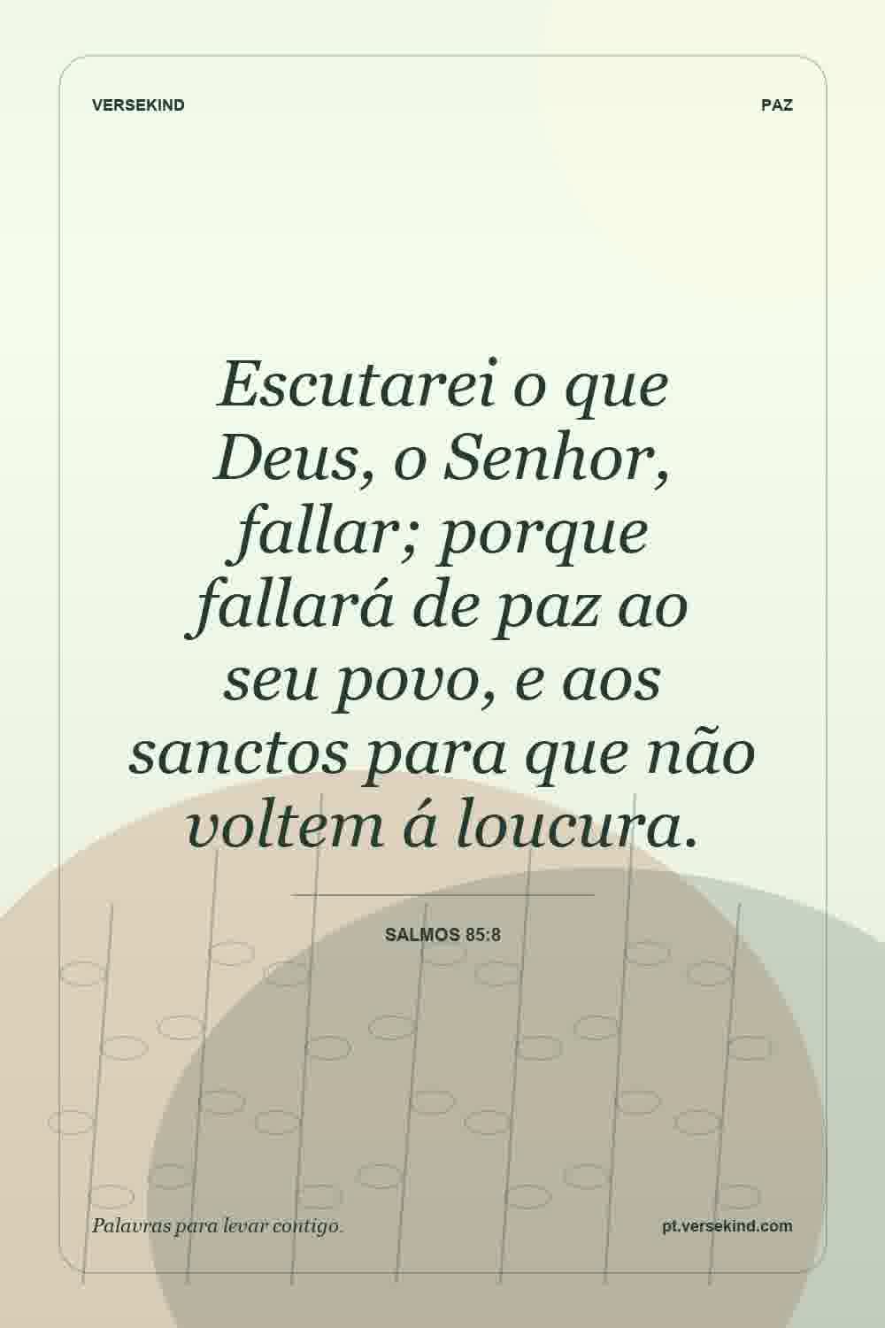 Escutarei o que Deus, o Senhor, fallar; porque fallará de paz ao seu povo, e aos sanctos para que não voltem á loucura. — Salmos 85:8