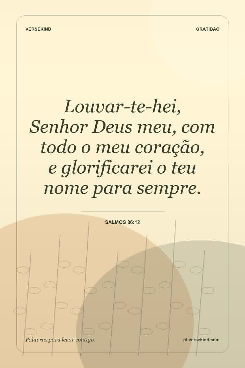Louvar-te-hei, Senhor Deus meu, com todo o meu coração, e glorificarei o teu nome para sempre. — Salmos 86:12