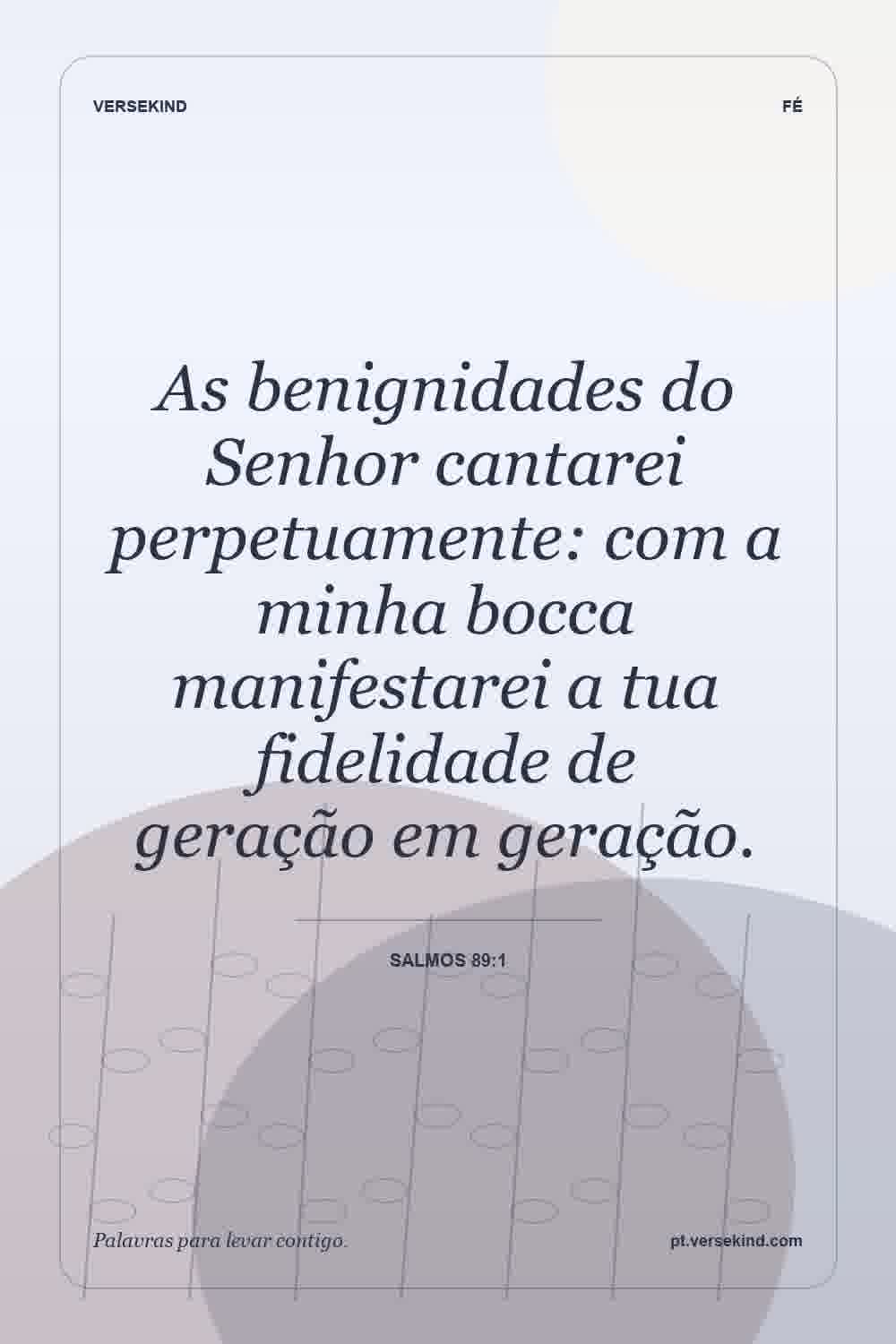 As benignidades do Senhor cantarei perpetuamente: com a minha bocca manifestarei a tua fidelidade de geração em geração. — Salmos 89:1