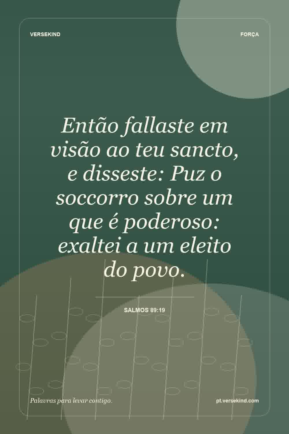 Então fallaste em visão ao teu sancto, e disseste: Puz o soccorro sobre um que é poderoso: exaltei a um eleito do povo. — Salmos 89:19