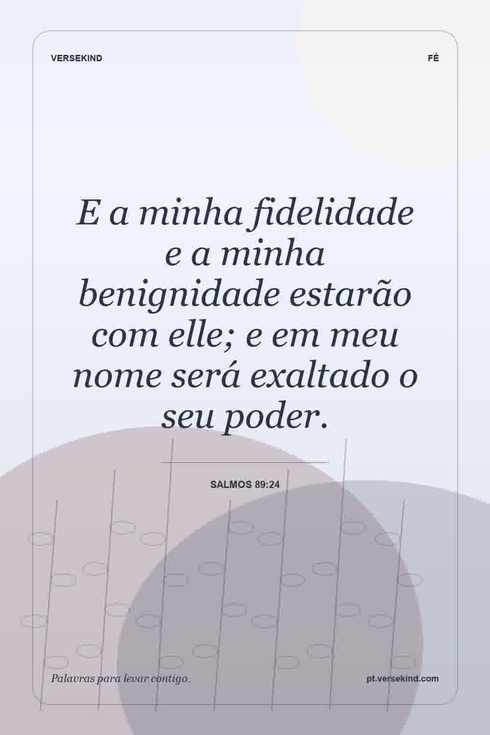 E a minha fidelidade e a minha benignidade estarão com elle; e em meu nome será exaltado o seu poder. — Salmos 89:24