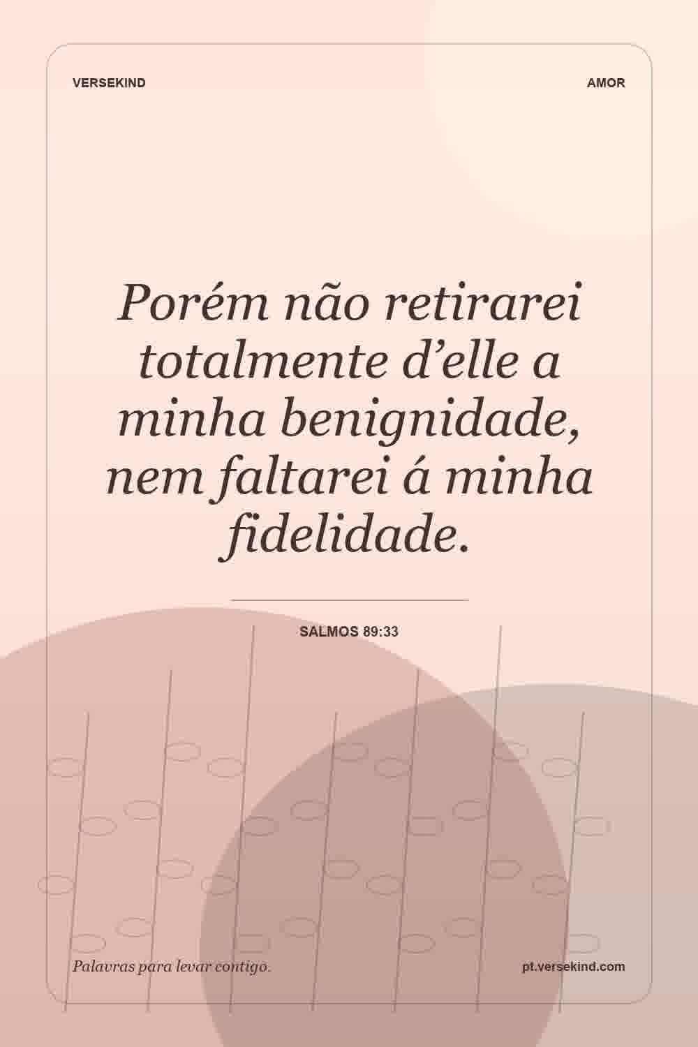 Porém não retirarei totalmente d’elle a minha benignidade, nem faltarei á minha fidelidade. — Salmos 89:33