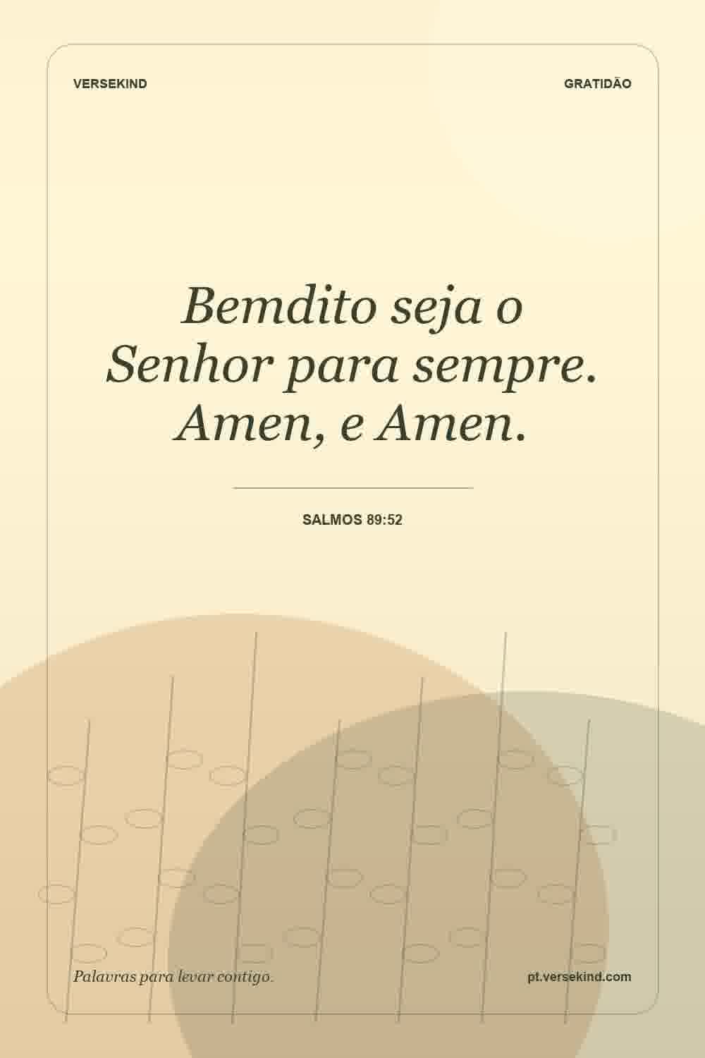 Bemdito seja o Senhor para sempre. Amen, e Amen. — Salmos 89:52
