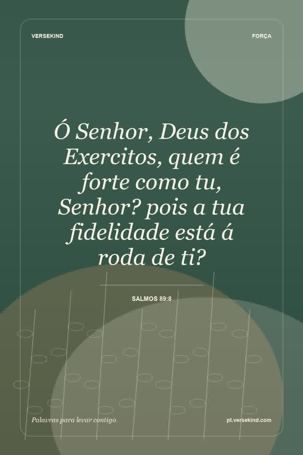 Ó Senhor, Deus dos Exercitos, quem é forte como tu, Senhor? pois a tua fidelidade está á roda de ti? — Salmos 89:8