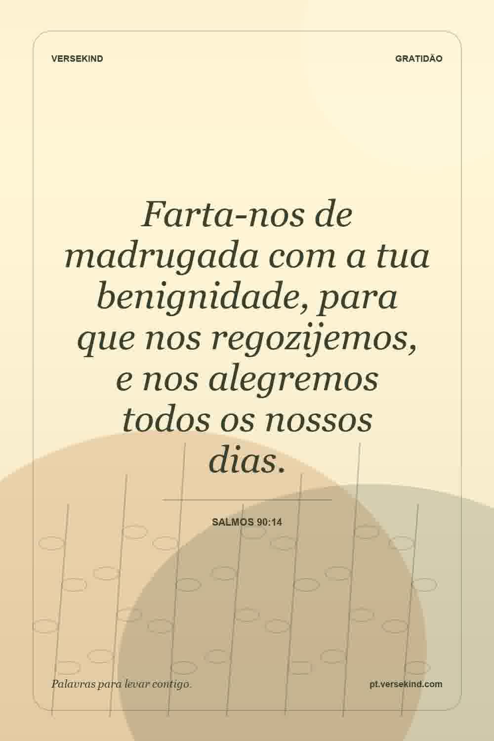 Farta-nos de madrugada com a tua benignidade, para que nos regozijemos, e nos alegremos todos os nossos dias. — Salmos 90:14