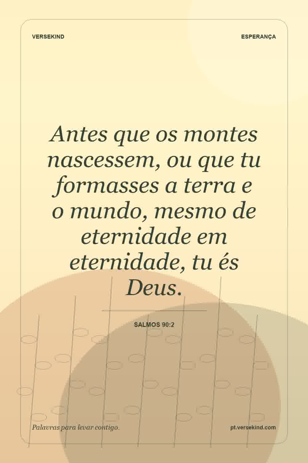 Antes que os montes nascessem, ou que tu formasses a terra e o mundo, mesmo de eternidade em eternidade, tu és Deus. — Salmos 90:2