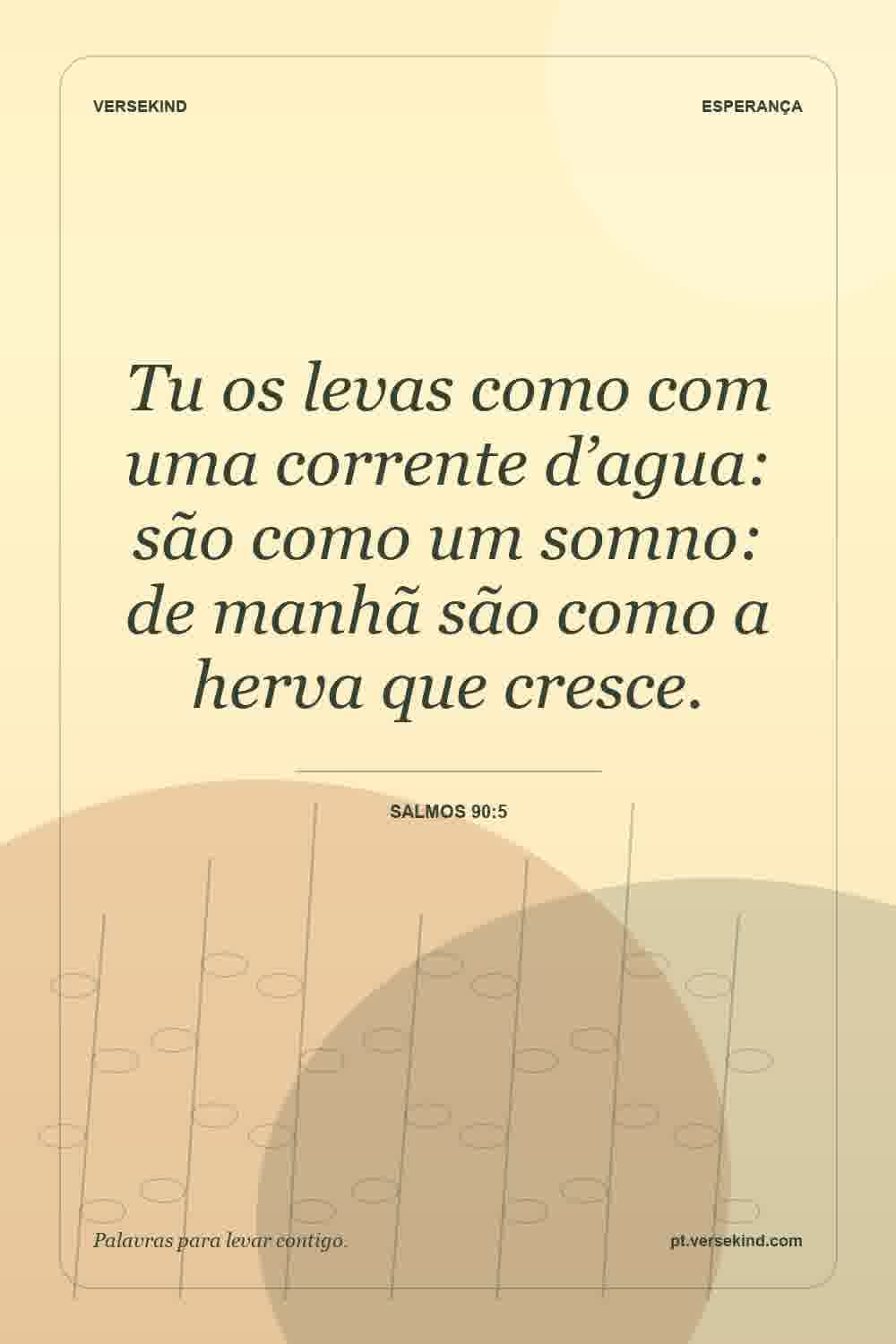 Tu os levas como com uma corrente d’agua: são como um somno: de manhã são como a herva que cresce. — Salmos 90:5