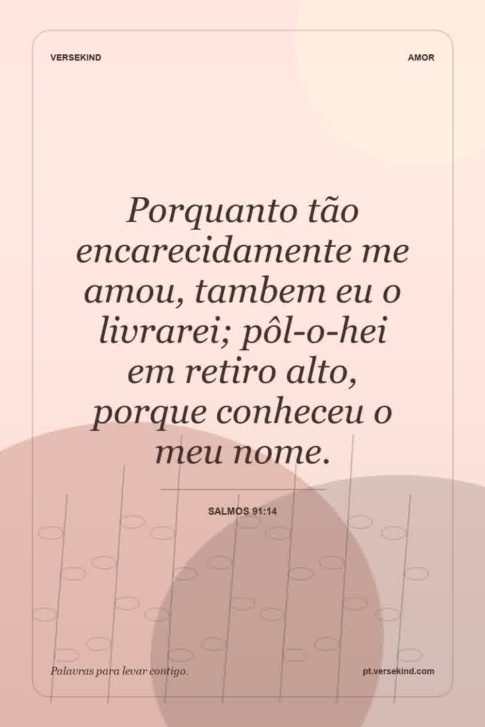 Porquanto tão encarecidamente me amou, tambem eu o livrarei; pôl-o-hei em retiro alto, porque conheceu o meu nome. — Salmos 91:14