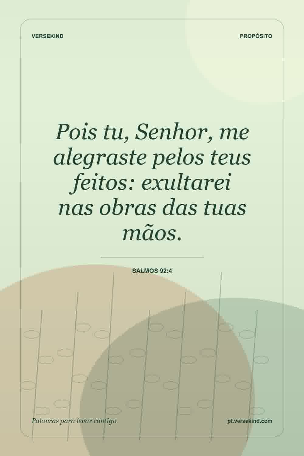 Pois tu, Senhor, me alegraste pelos teus feitos: exultarei nas obras das tuas mãos. — Salmos 92:4