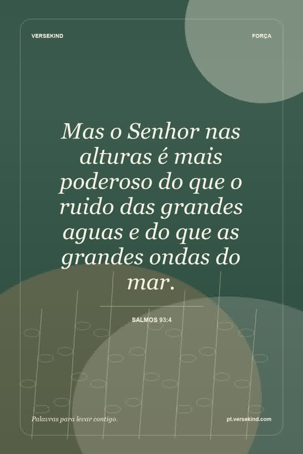 Mas o Senhor nas alturas é mais poderoso do que o ruido das grandes aguas e do que as grandes ondas do mar. — Salmos 93:4