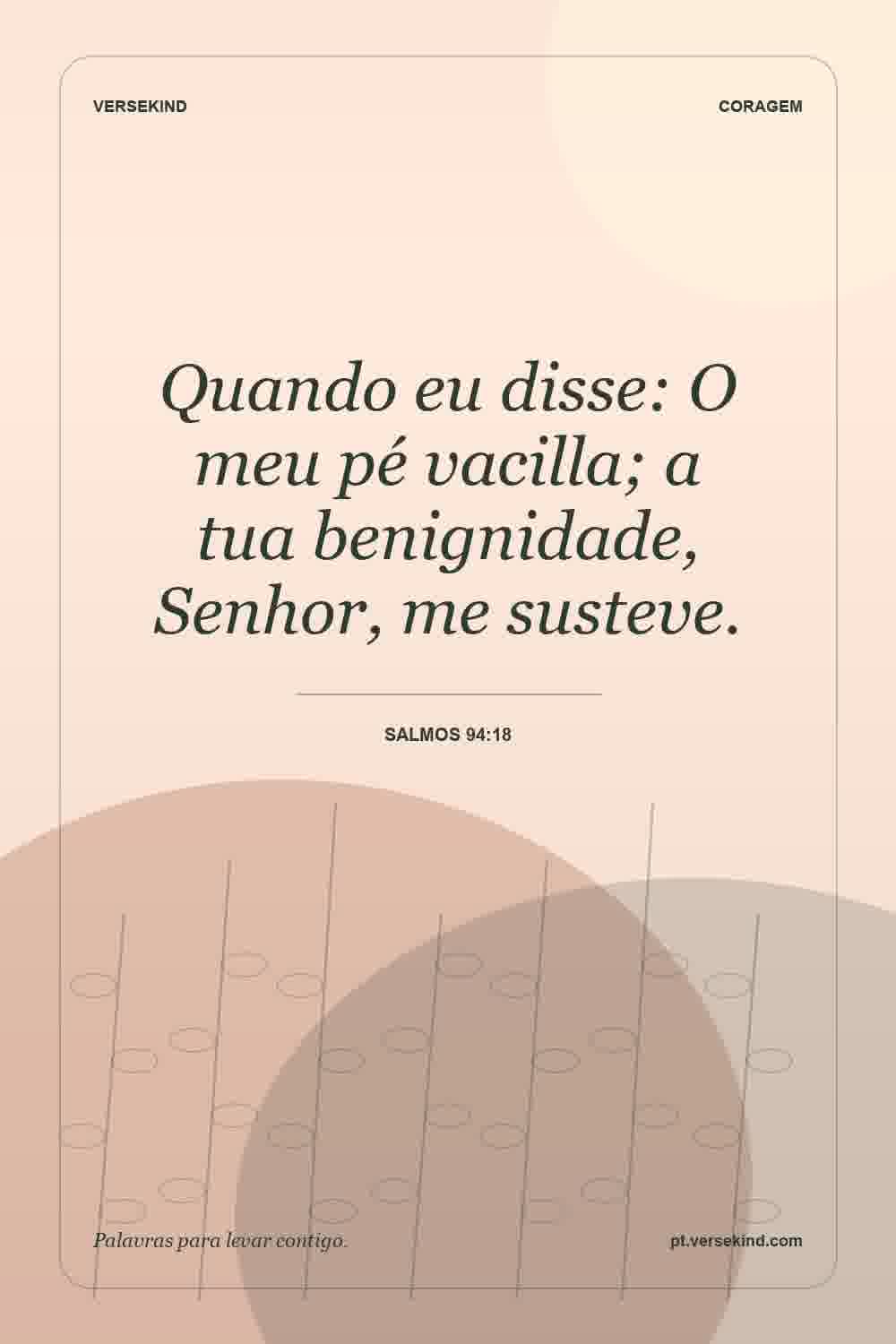 Quando eu disse: O meu pé vacilla; a tua benignidade, Senhor, me susteve. — Salmos 94:18