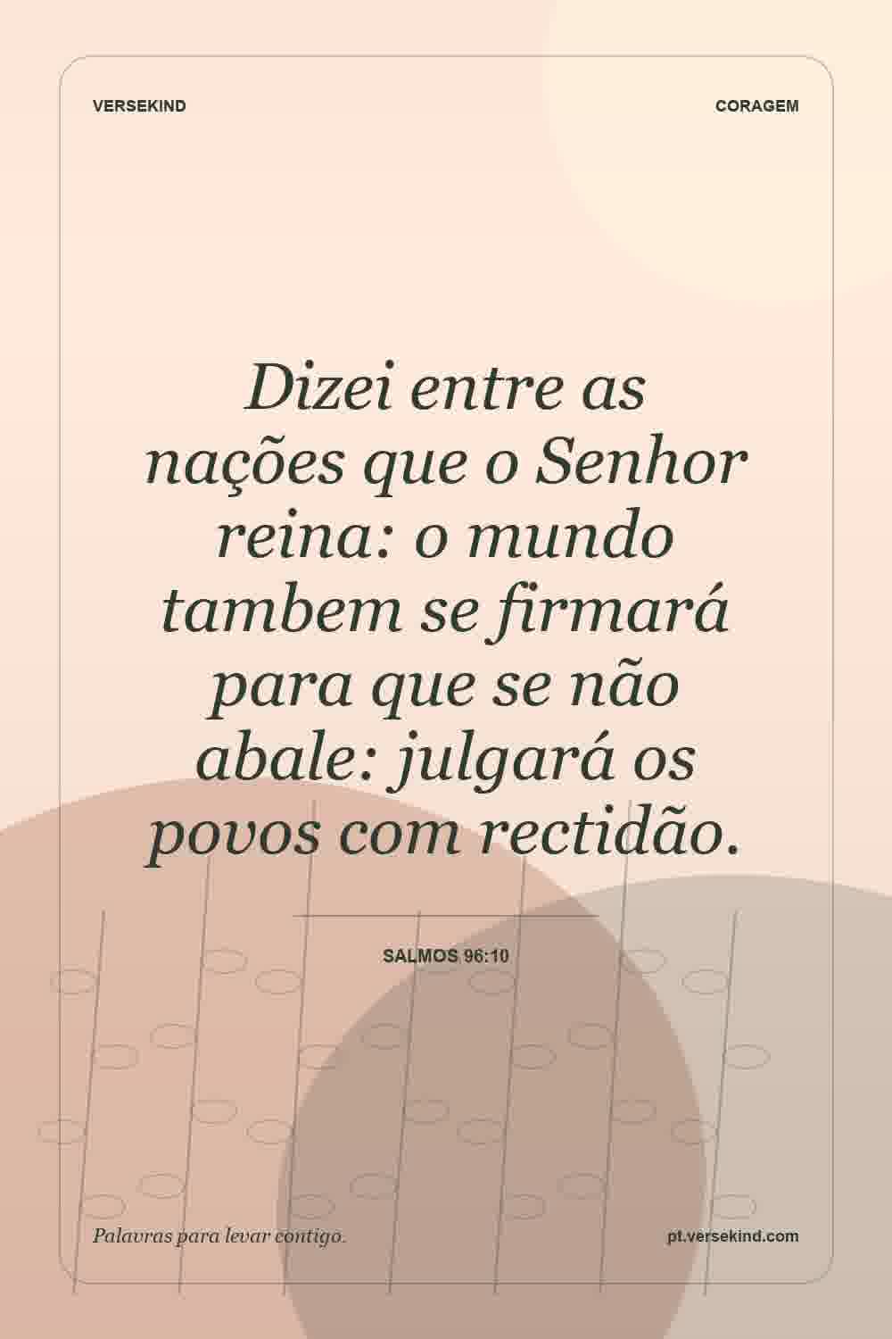 Dizei entre as nações que o Senhor reina: o mundo tambem se firmará para que se não abale: julgará os povos com rectidão. — Salmos 96:10