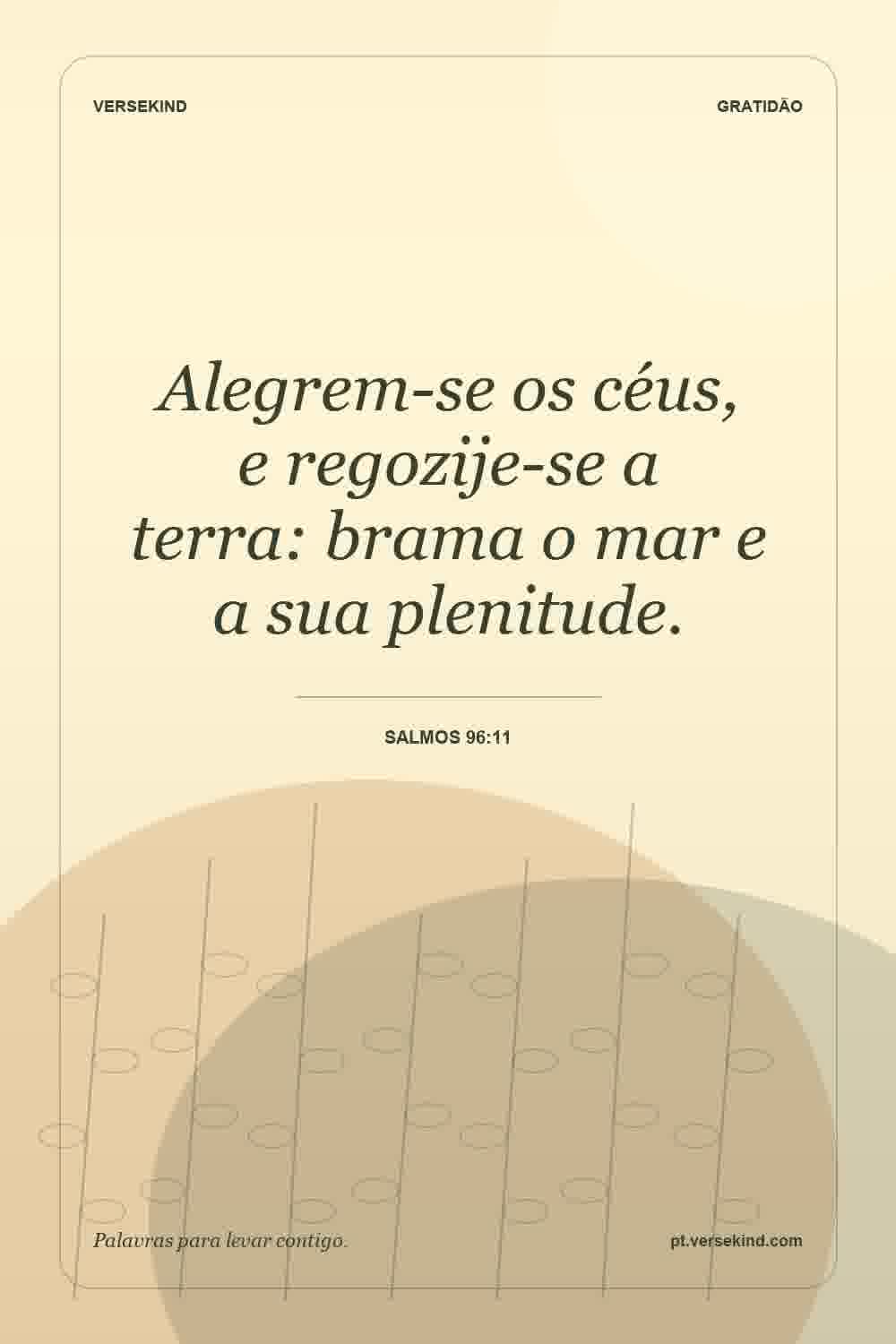 Alegrem-se os céus, e regozije-se a terra: brama o mar e a sua plenitude. — Salmos 96:11