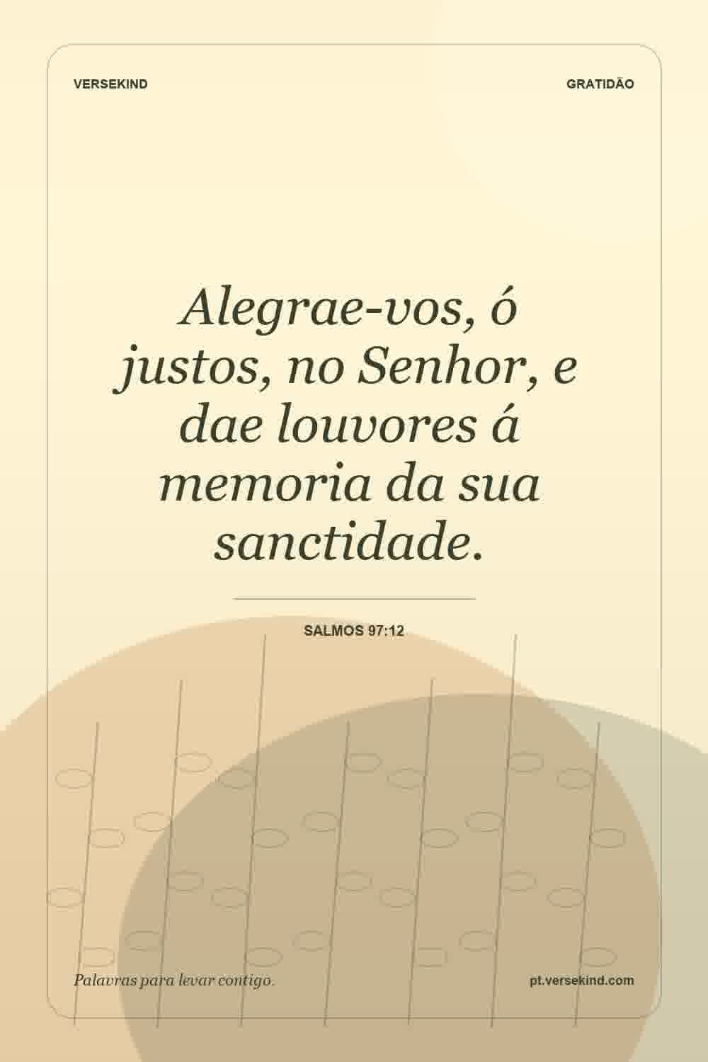 Alegrae-vos, ó justos, no Senhor, e dae louvores á memoria da sua sanctidade. — Salmos 97:12