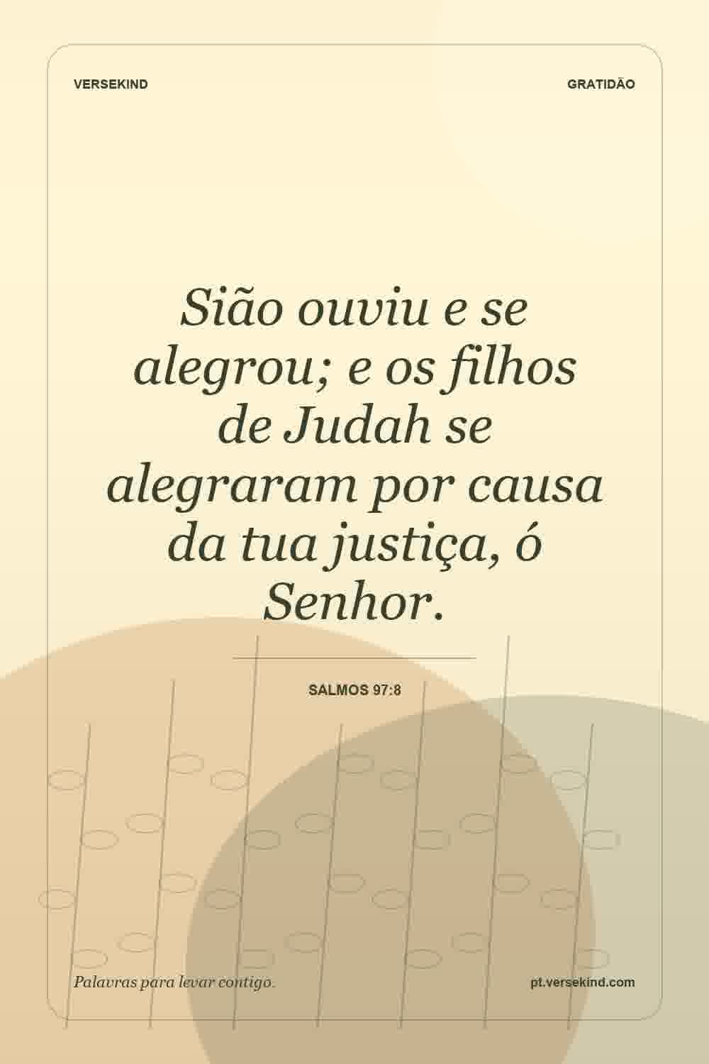 Sião ouviu e se alegrou; e os filhos de Judah se alegraram por causa da tua justiça, ó Senhor. — Salmos 97:8