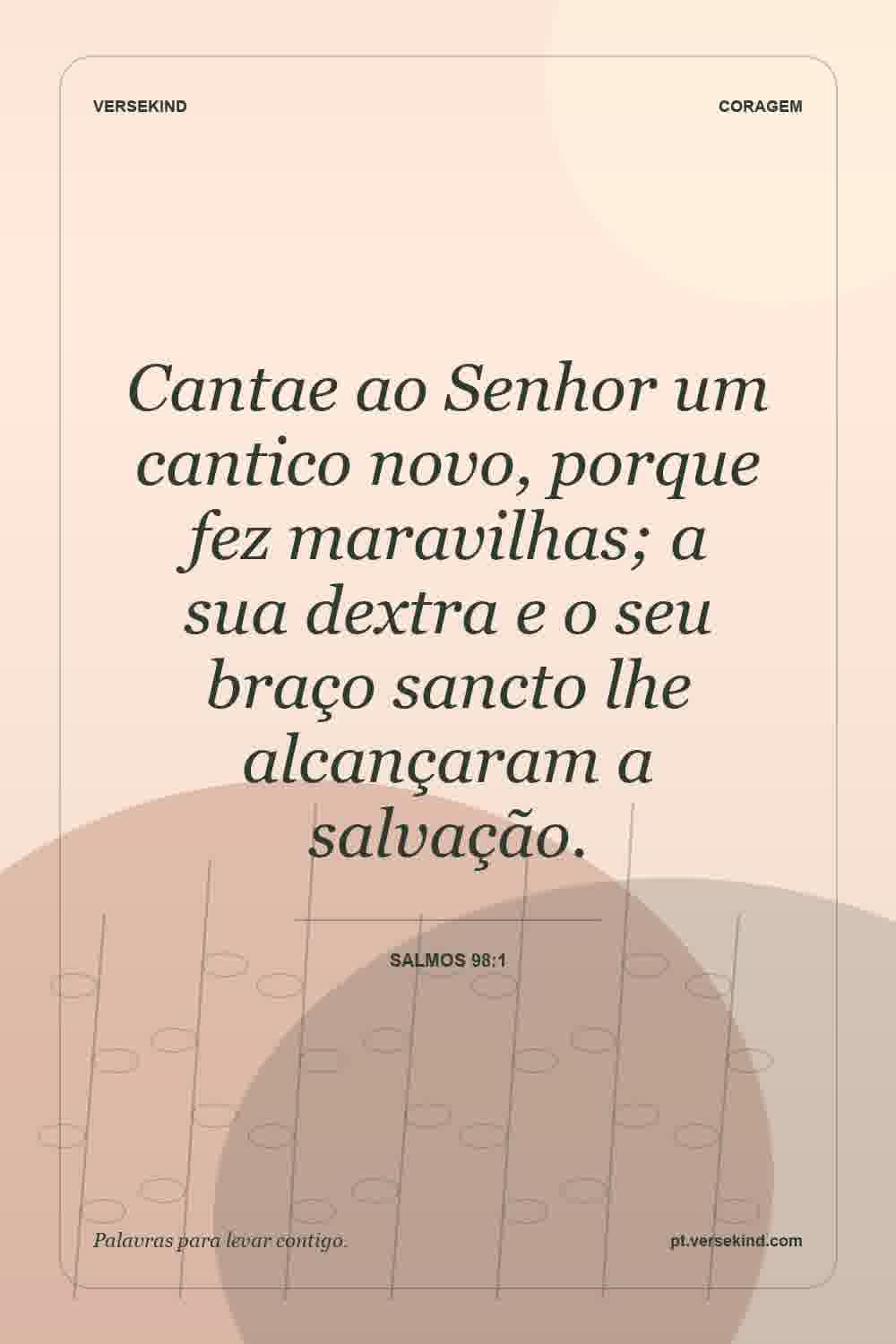 Cantae ao Senhor um cantico novo, porque fez maravilhas; a sua dextra e o seu braço sancto lhe alcançaram a salvação. — Salmos 98:1