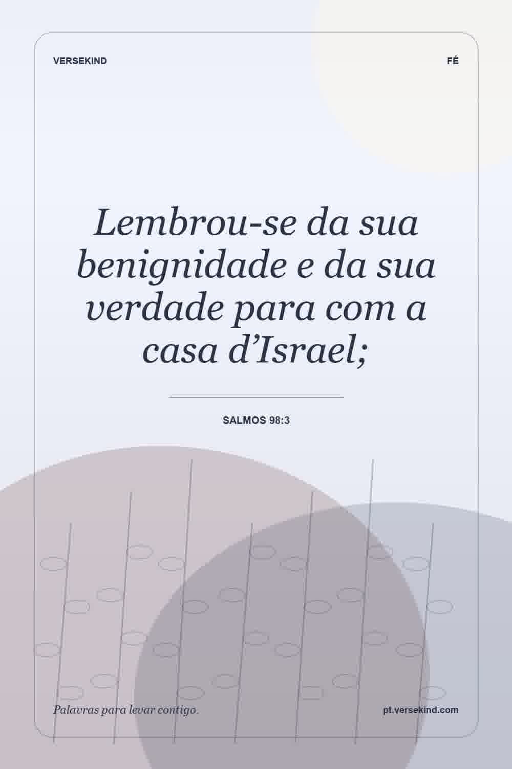 Lembrou-se da sua benignidade e da sua verdade para com a casa d’Israel; — Salmos 98:3