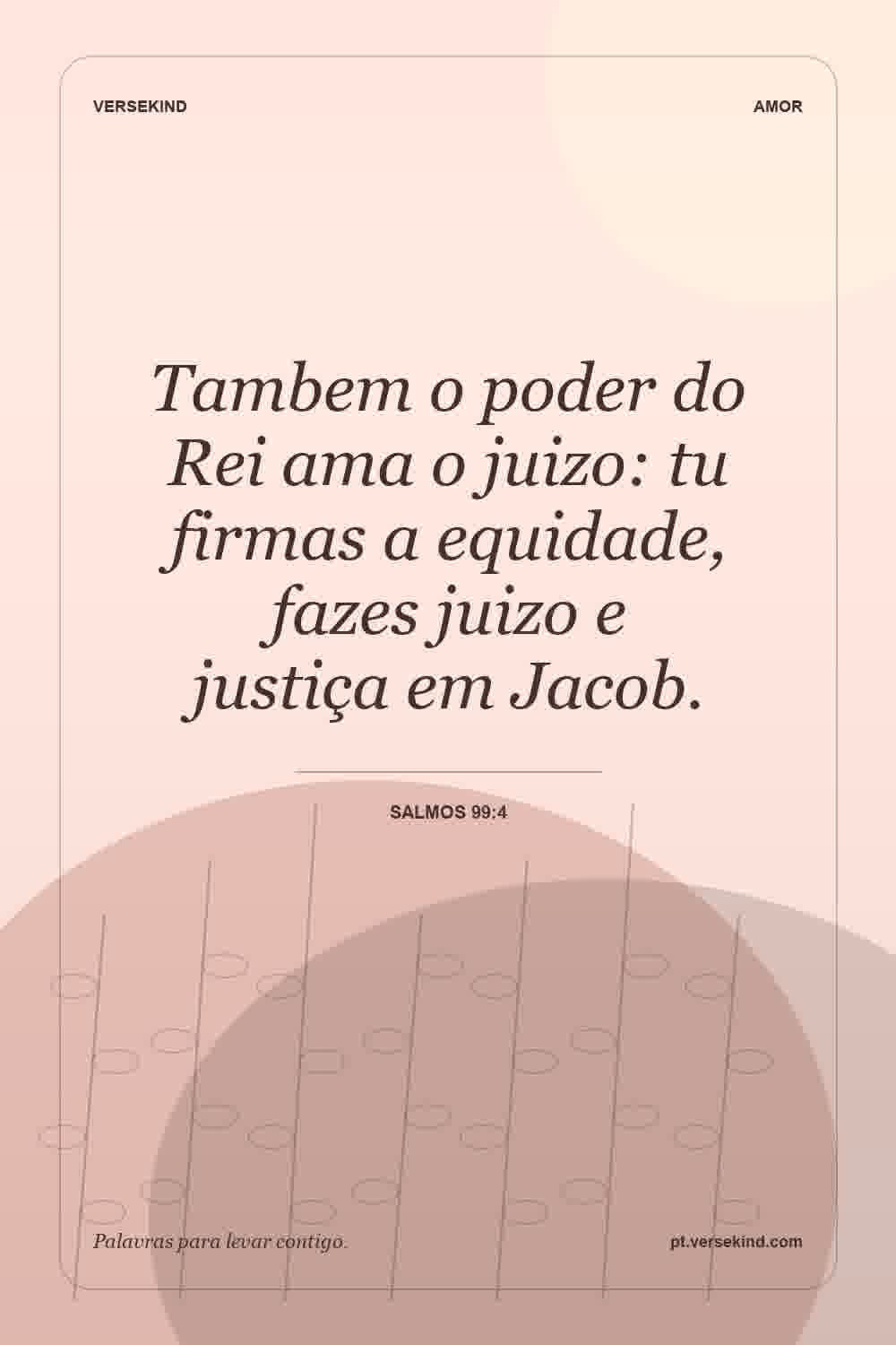 Tambem o poder do Rei ama o juizo: tu firmas a equidade, fazes juizo e justiça em Jacob. — Salmos 99:4