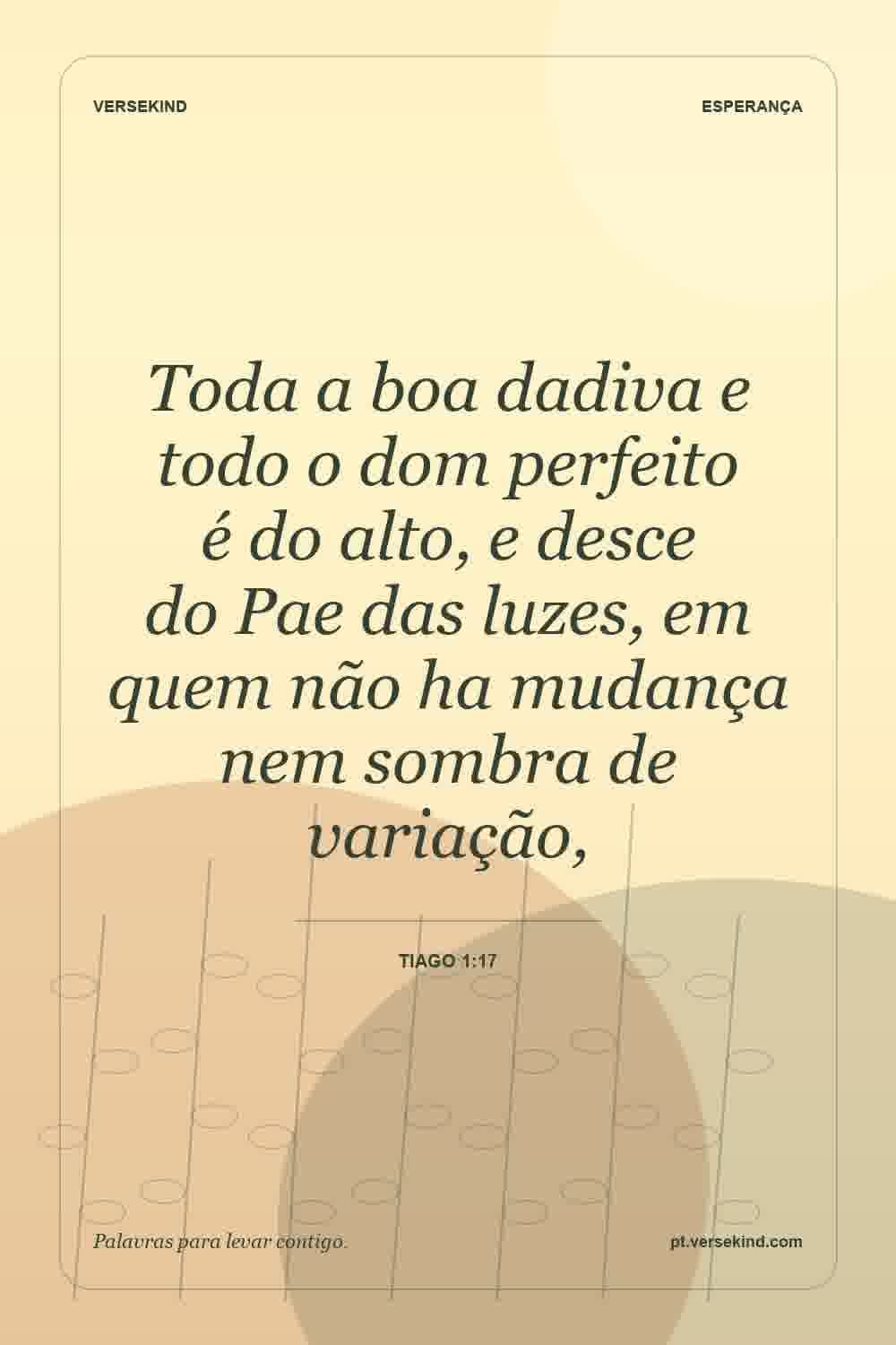 Toda a boa dadiva e todo o dom perfeito é do alto, e desce do Pae das luzes, em quem não ha mudança nem sombra de variação, — Tiago 1:17