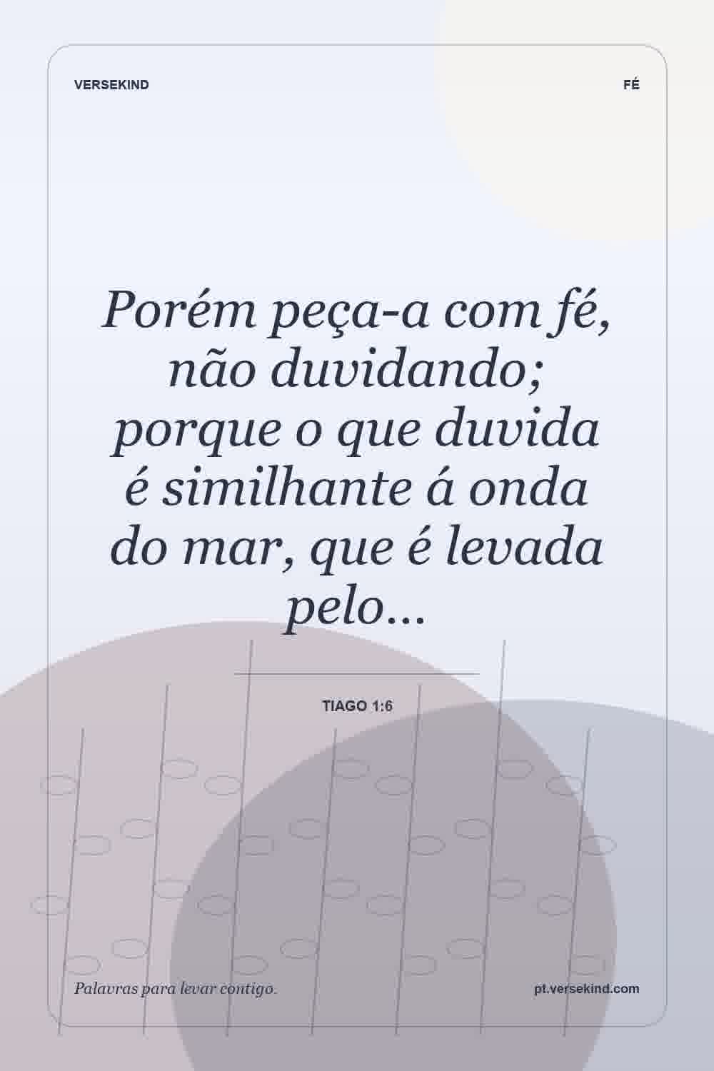 Porém peça-a com fé, não duvidando; porque o que duvida é similhante á onda do mar, que é levada pelo… — Tiago 1:6