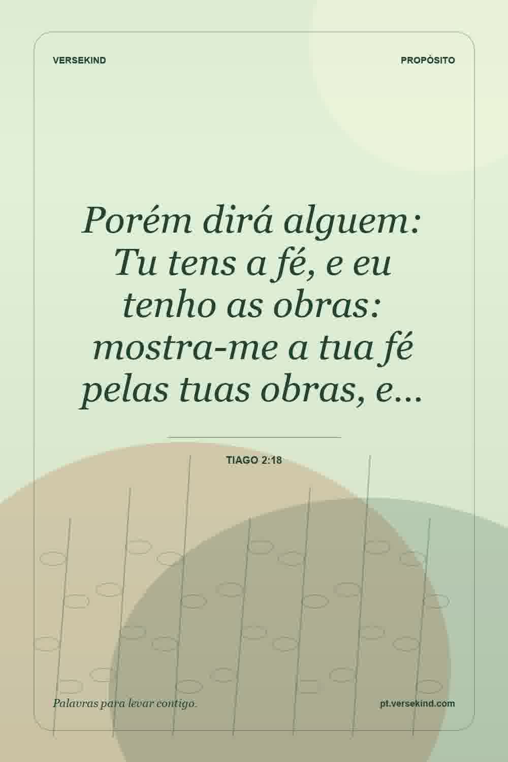 Porém dirá alguem: Tu tens a fé, e eu tenho as obras: mostra-me a tua fé pelas tuas obras, e… — Tiago 2:18