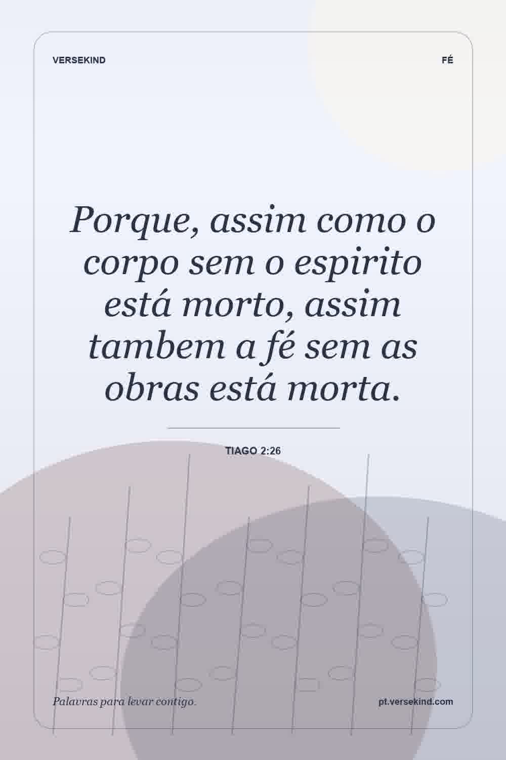 Porque, assim como o corpo sem o espirito está morto, assim tambem a fé sem as obras está morta. — Tiago 2:26