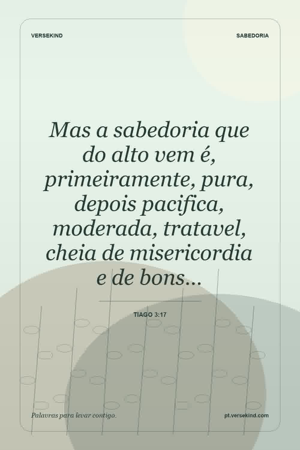 Mas a sabedoria que do alto vem é, primeiramente, pura, depois pacifica, moderada, tratavel, cheia de misericordia e de bons… — Tiago 3:17