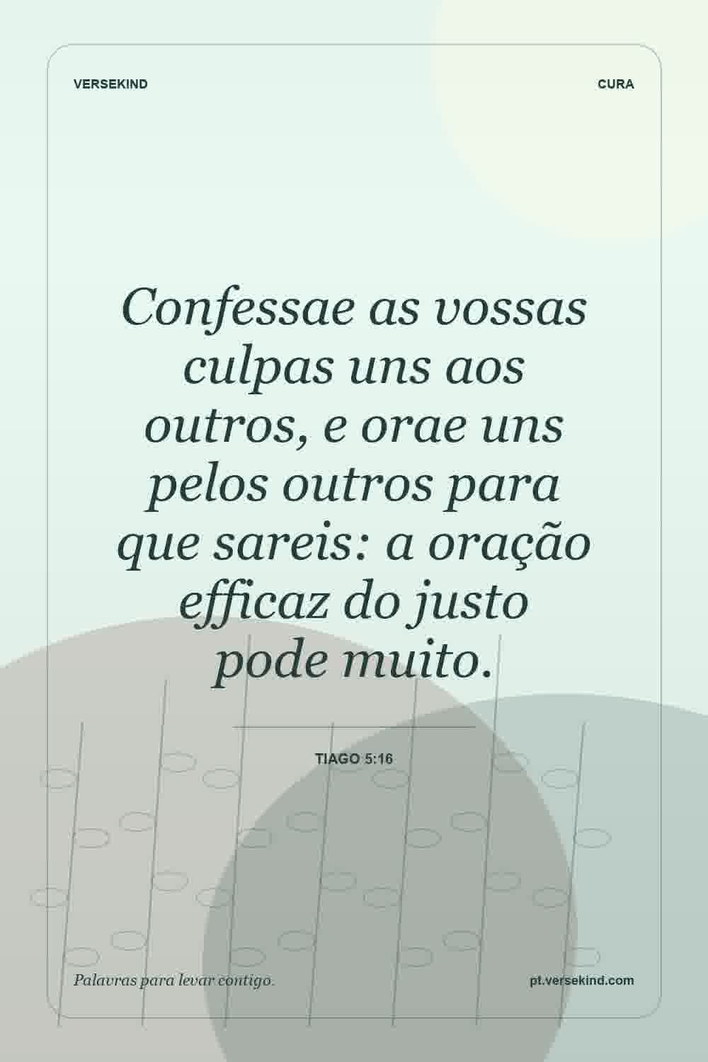 Confessae as vossas culpas uns aos outros, e orae uns pelos outros para que sareis: a oração efficaz do justo pode muito. — Tiago 5:16