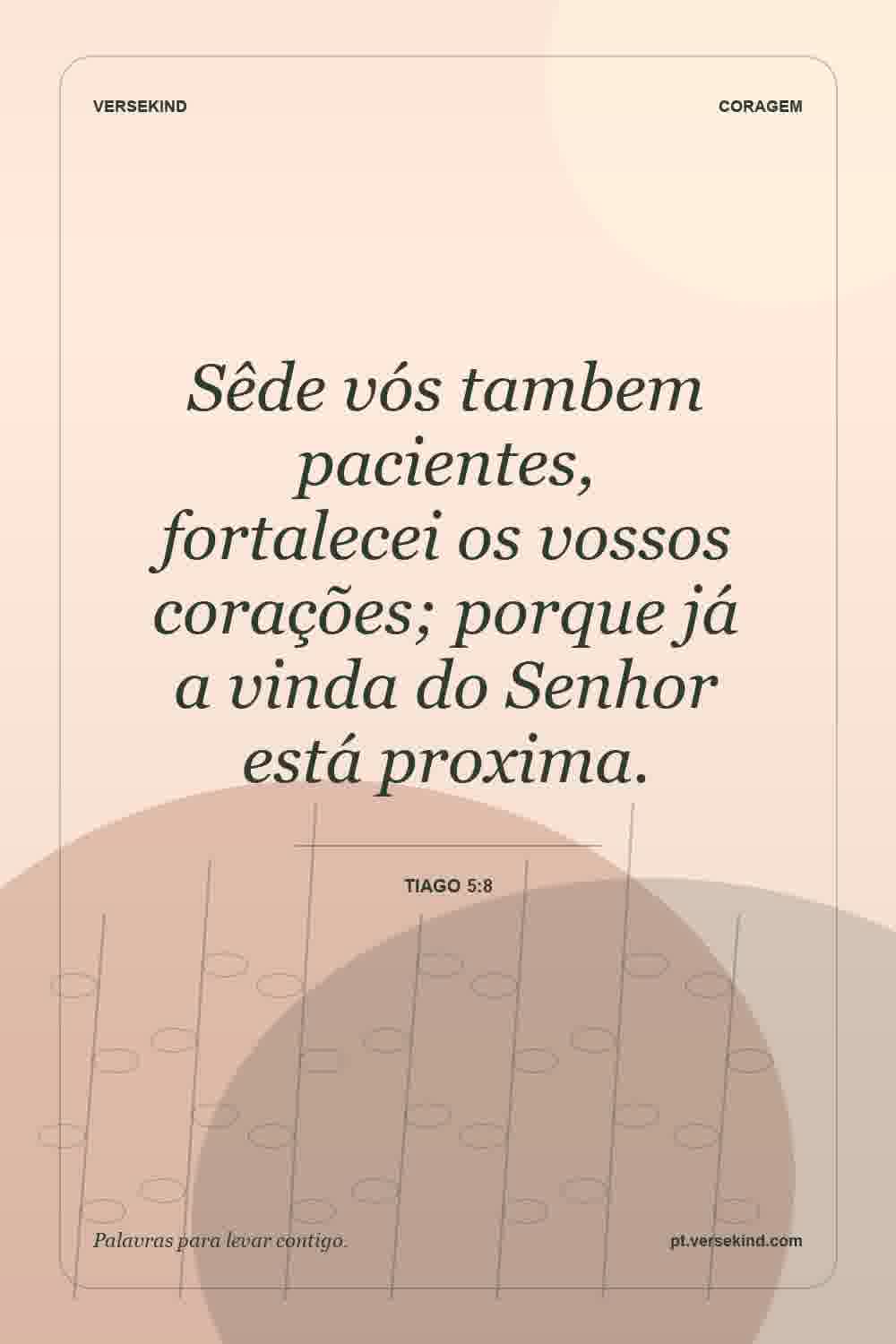 Sêde vós tambem pacientes, fortalecei os vossos corações; porque já a vinda do Senhor está proxima. — Tiago 5:8