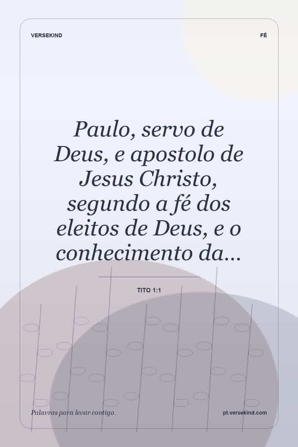 Paulo, servo de Deus, e apostolo de Jesus Christo, segundo a fé dos eleitos de Deus, e o conhecimento da… — Tito 1:1