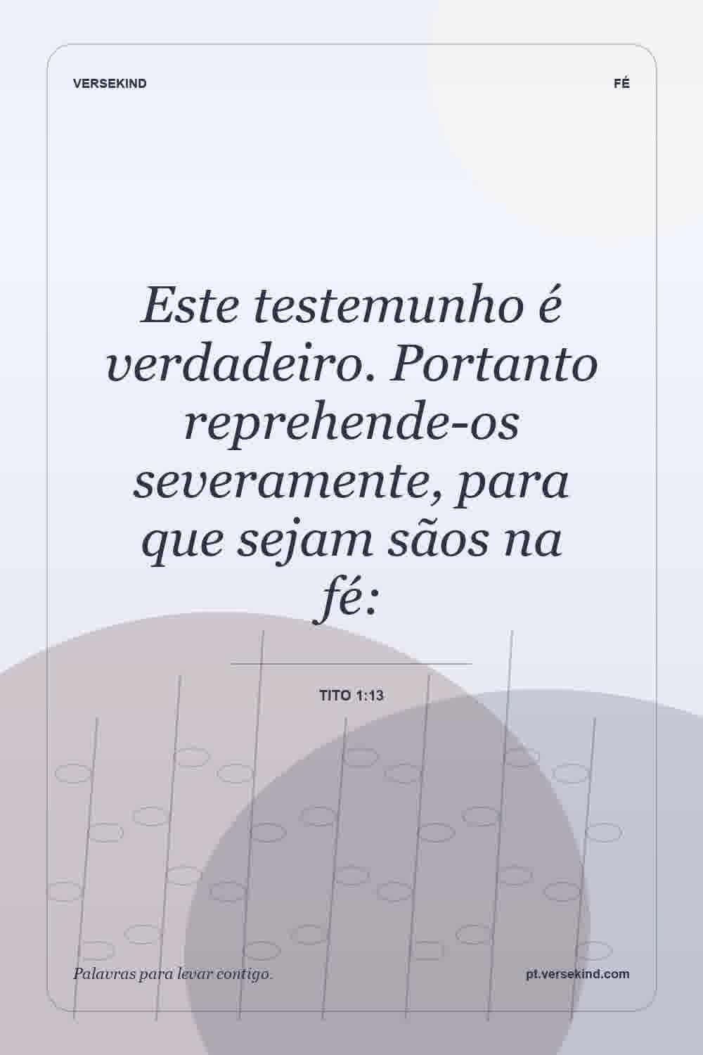 Este testemunho é verdadeiro. Portanto reprehende-os severamente, para que sejam sãos na fé: — Tito 1:13