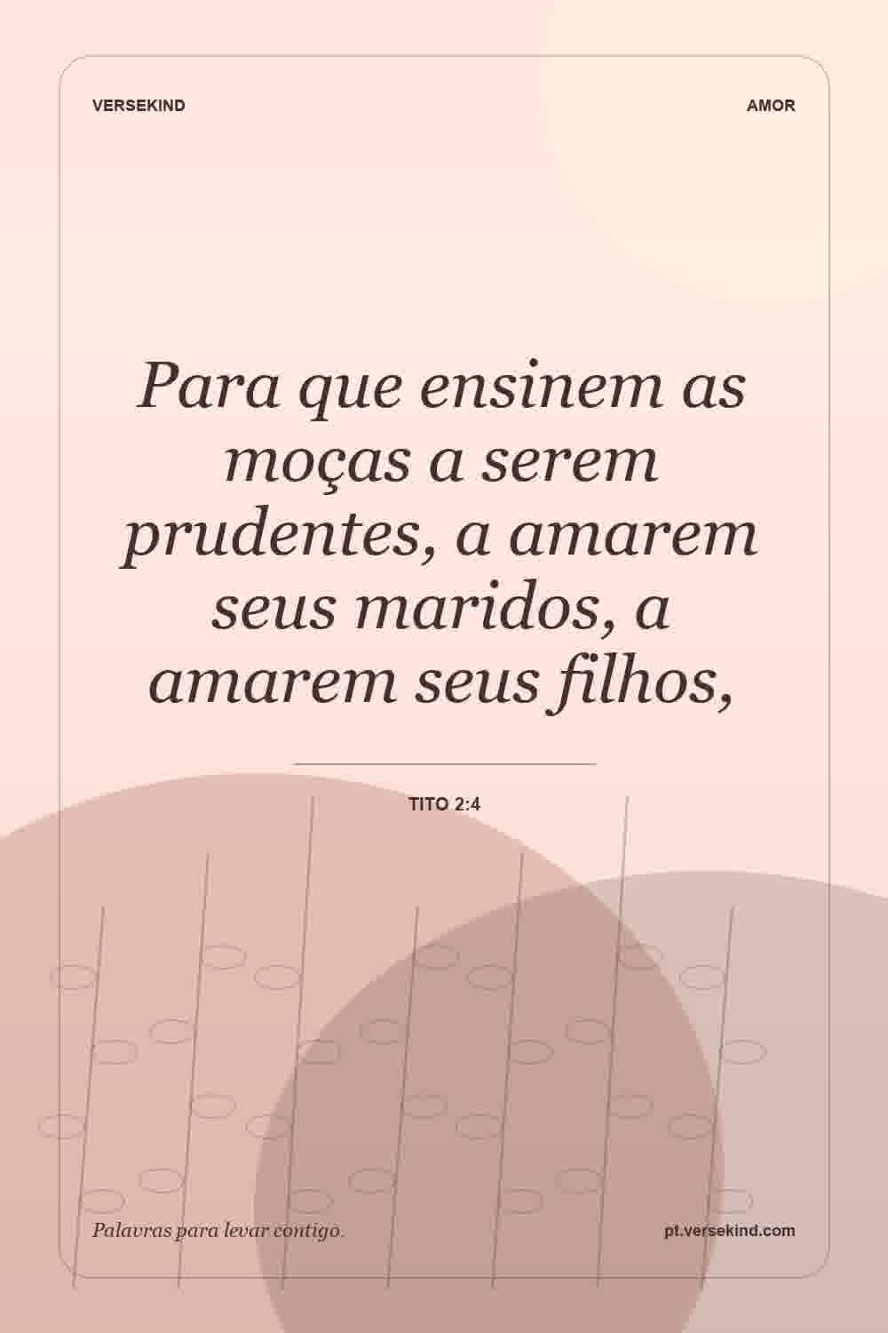 Para que ensinem as moças a serem prudentes, a amarem seus maridos, a amarem seus filhos, — Tito 2:4