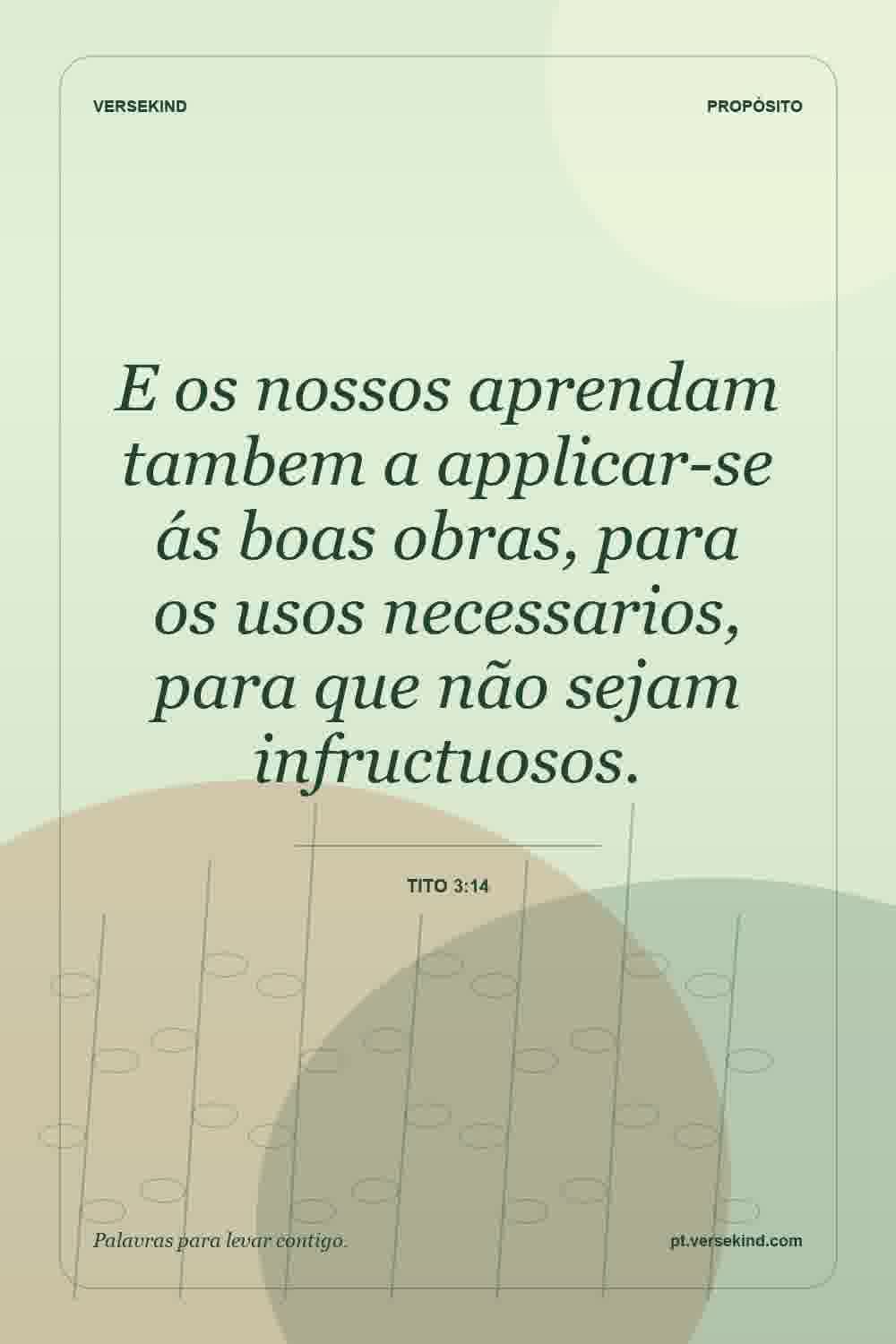 E os nossos aprendam tambem a applicar-se ás boas obras, para os usos necessarios, para que não sejam infructuosos. — Tito 3:14