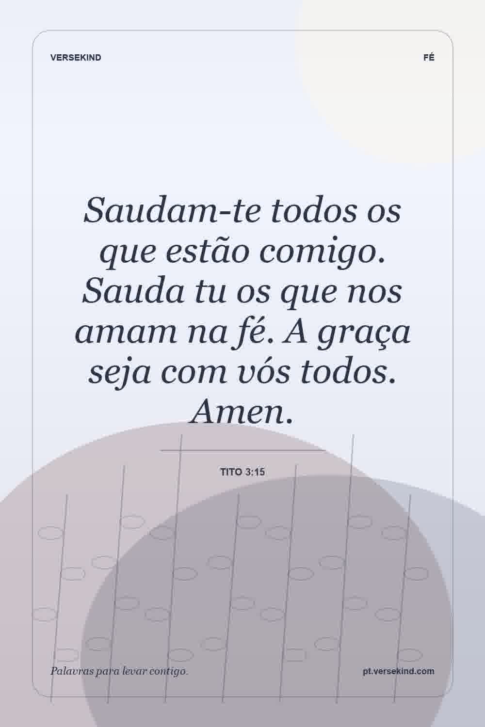 Saudam-te todos os que estão comigo. Sauda tu os que nos amam na fé. A graça seja com vós todos. Amen. — Tito 3:15